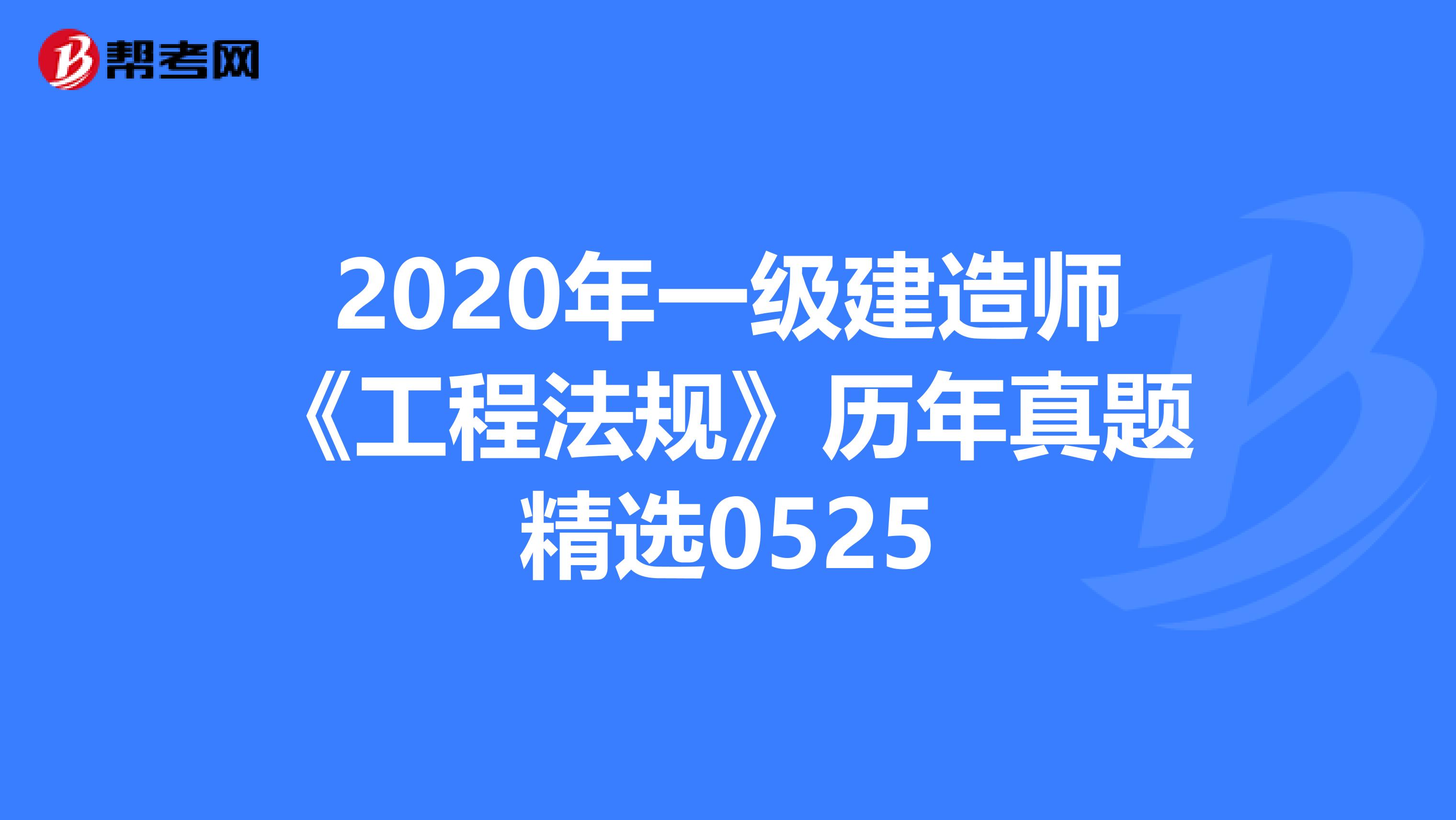 2020年一级建造师《工程法规》历年真题精选0525