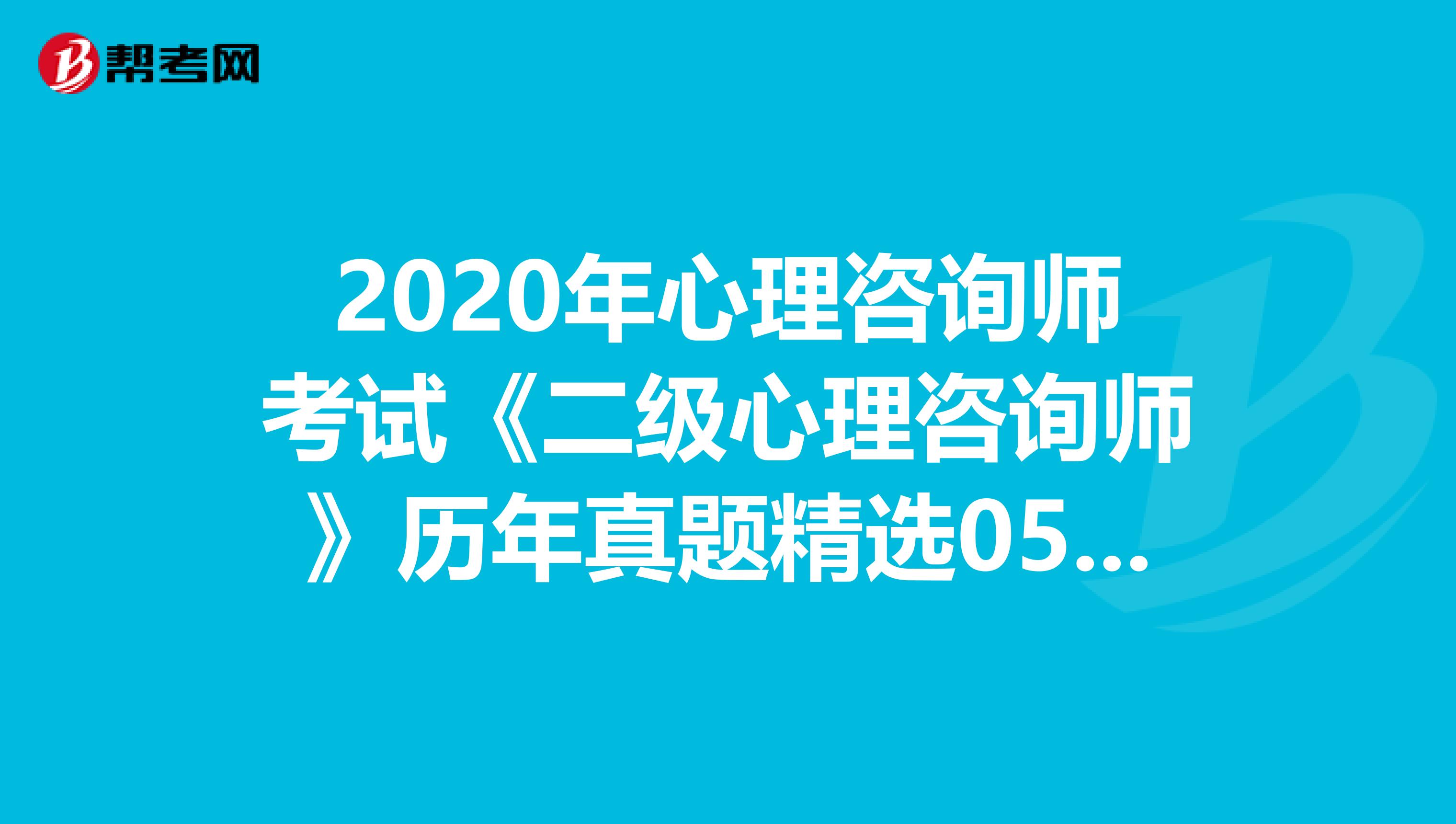 2020年心理咨询师考试《二级心理咨询师》历年真题精选0525