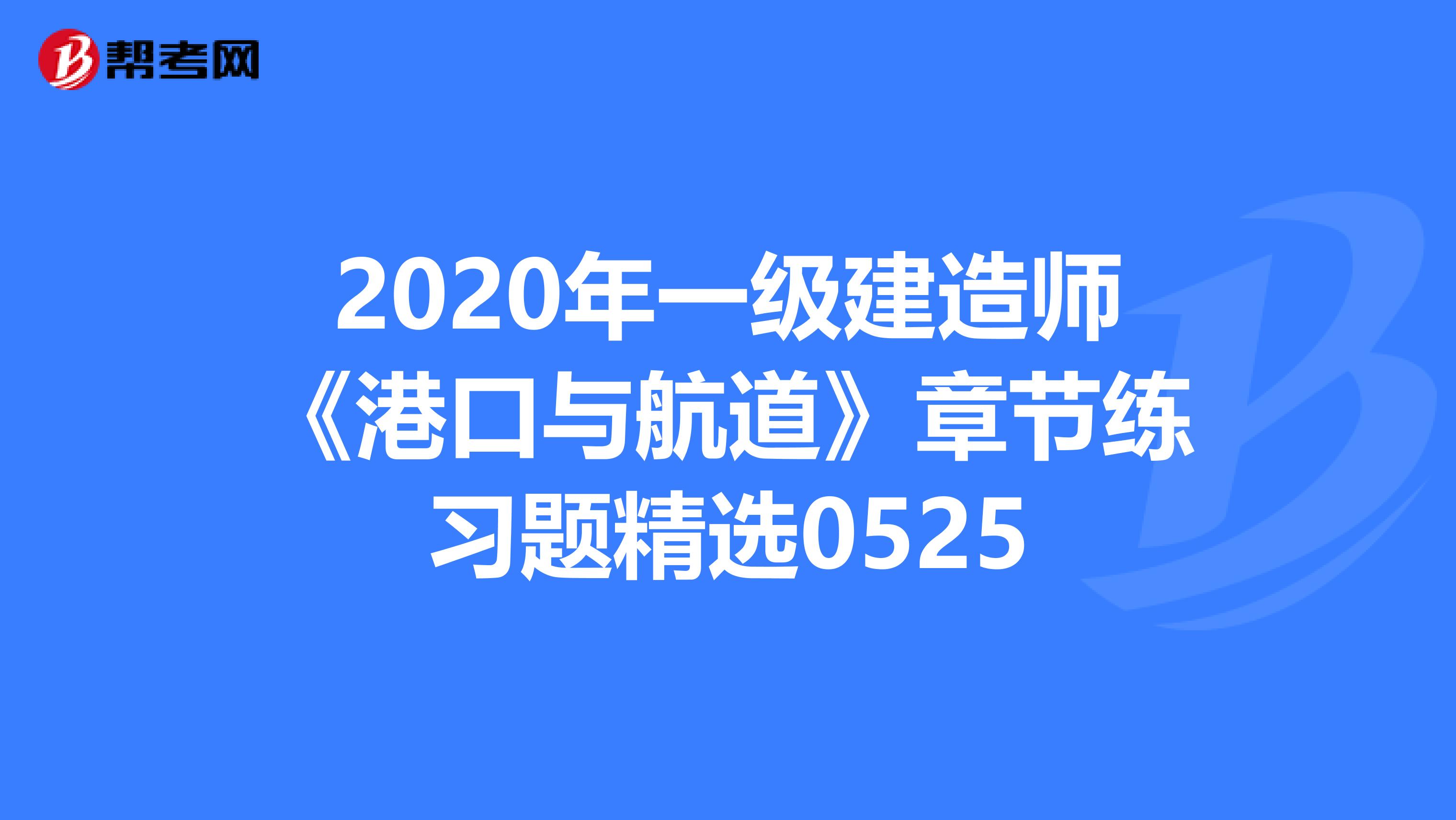 2020年一级建造师《港口与航道》章节练习题精选0525