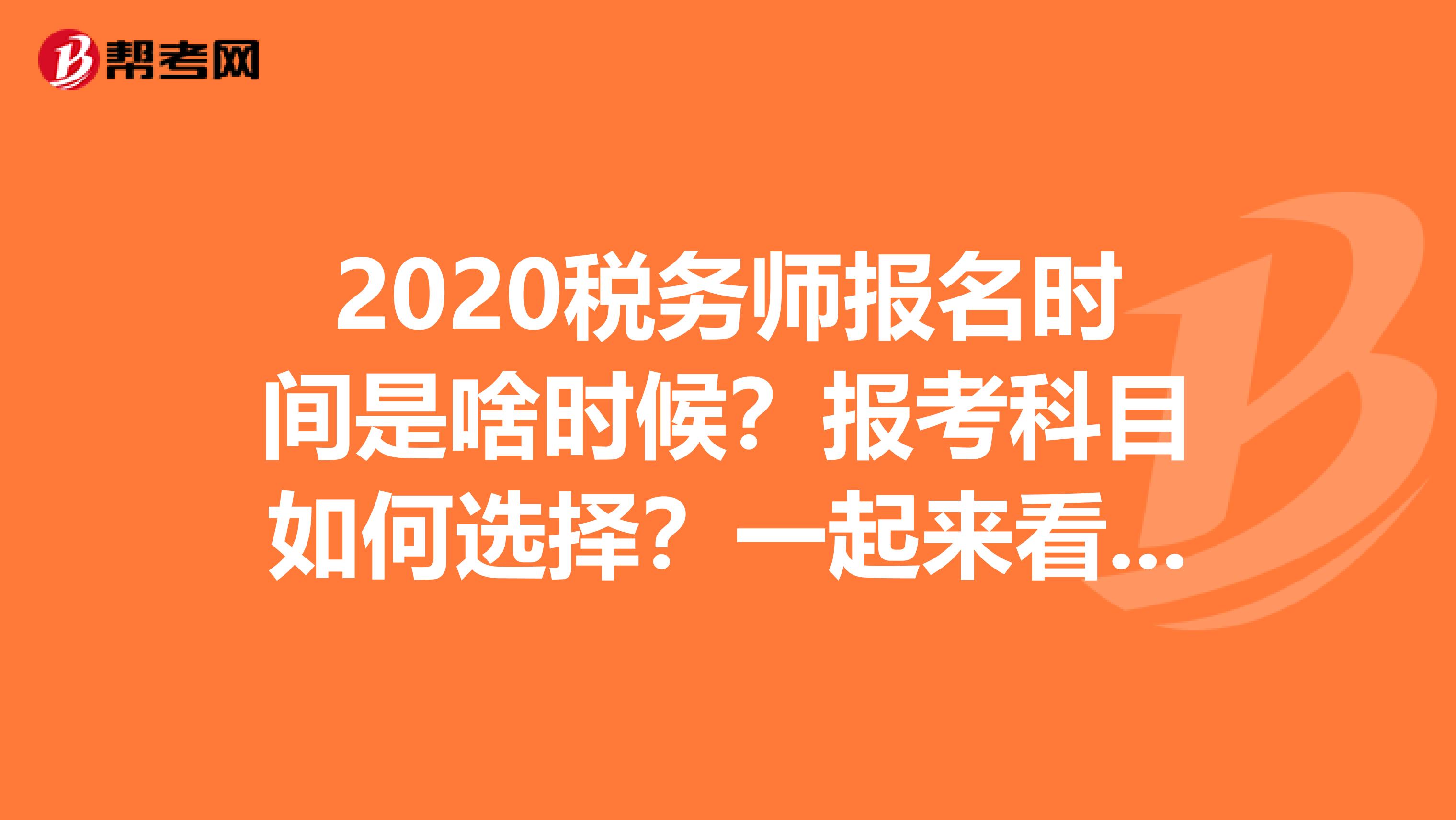 2020税务师报名时间是啥时候？报考科目如何选择？一起来看看吧！