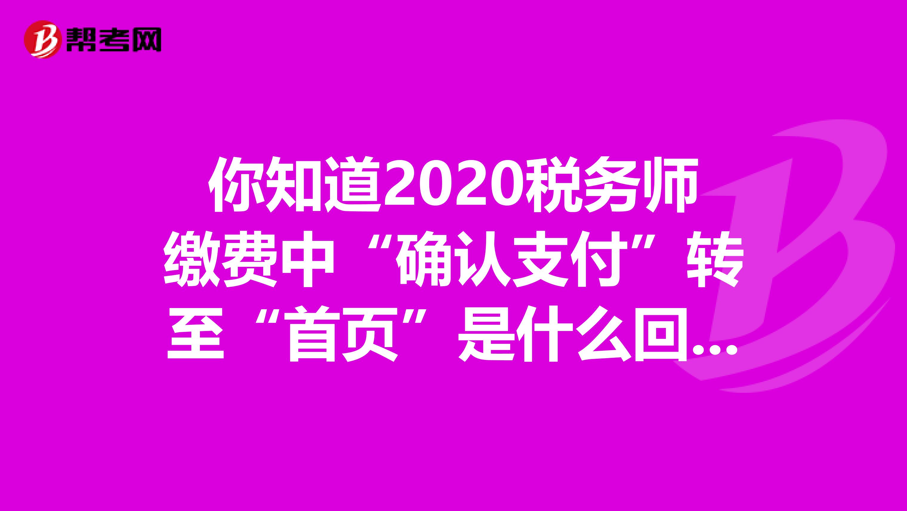 你知道2020税务师缴费中“确认支付”转至“首页”是什么回事？