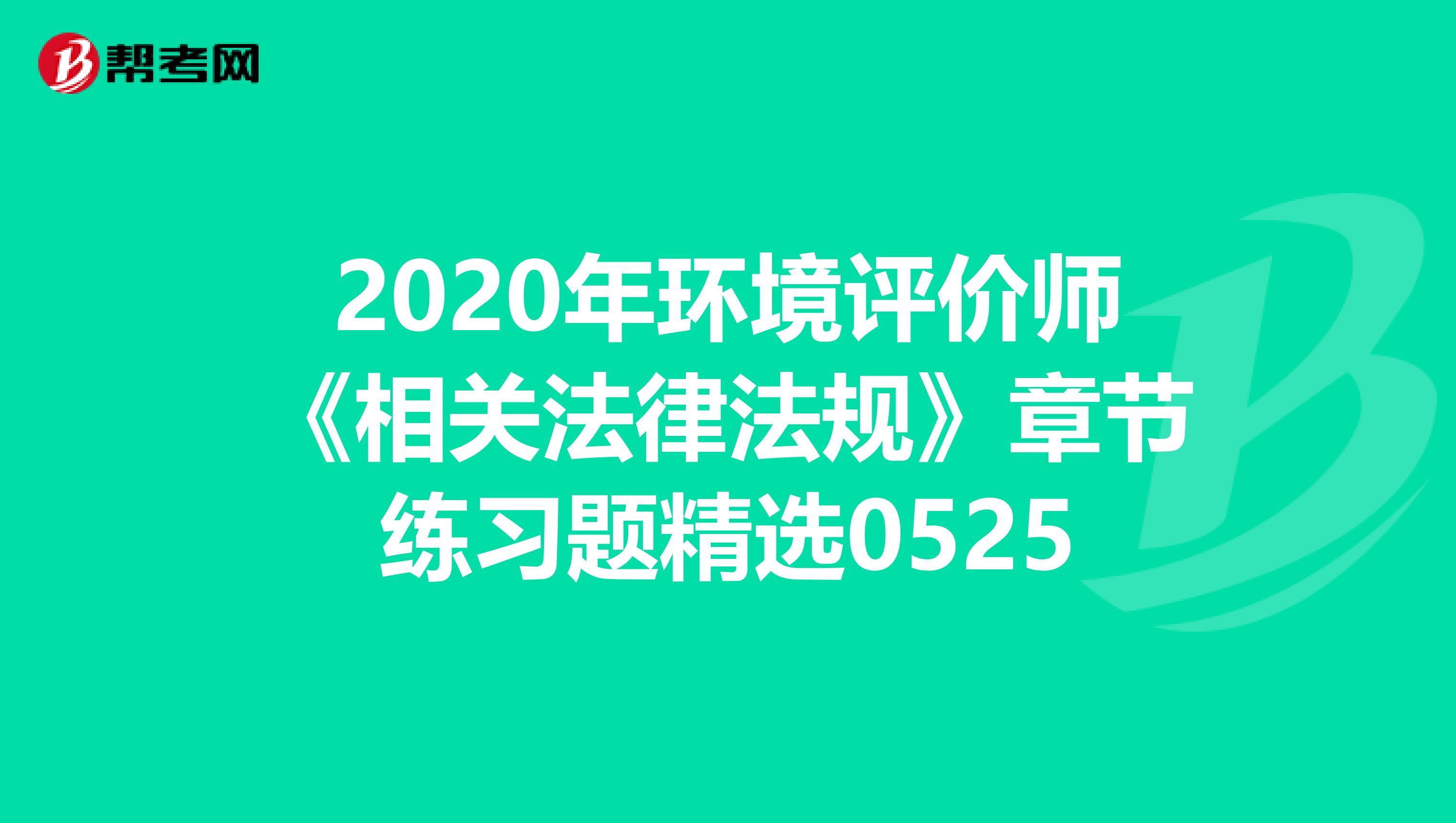 2020年环境评价师《相关法律法规》章节练习题精选0525