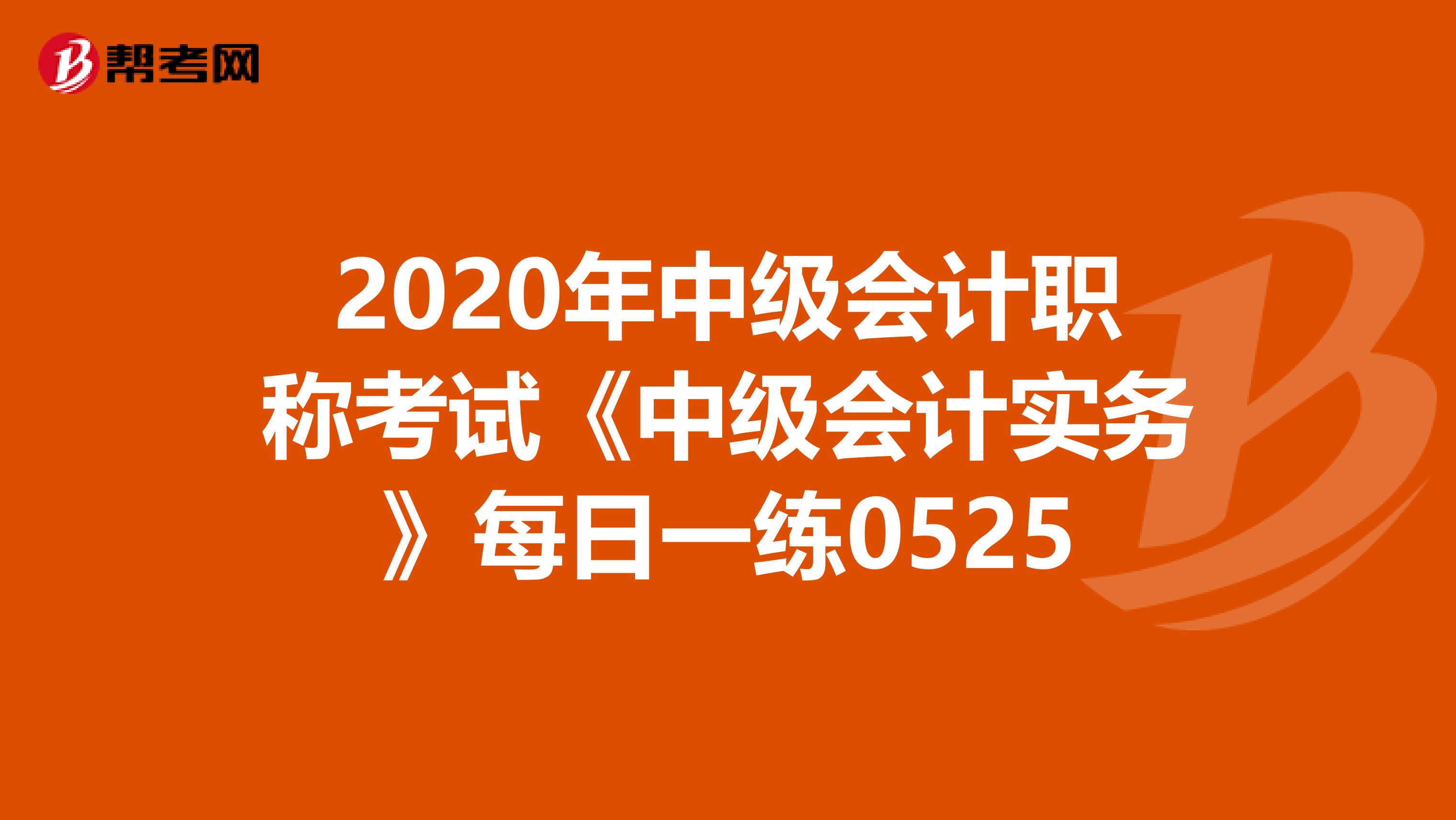 2020年中级会计职称考试《中级会计实务》每日一练0525