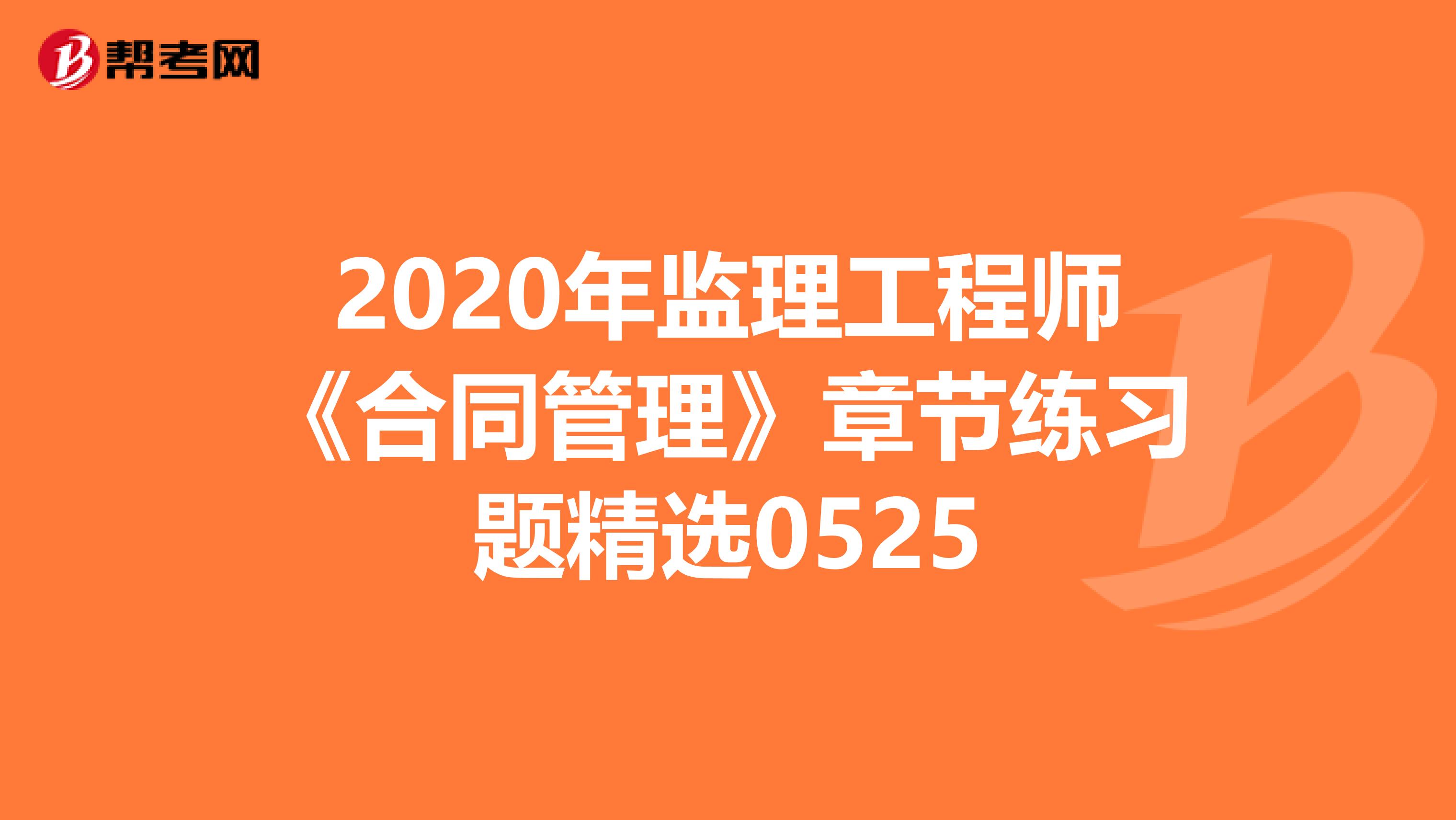 2020年监理工程师《合同管理》章节练习题精选0525