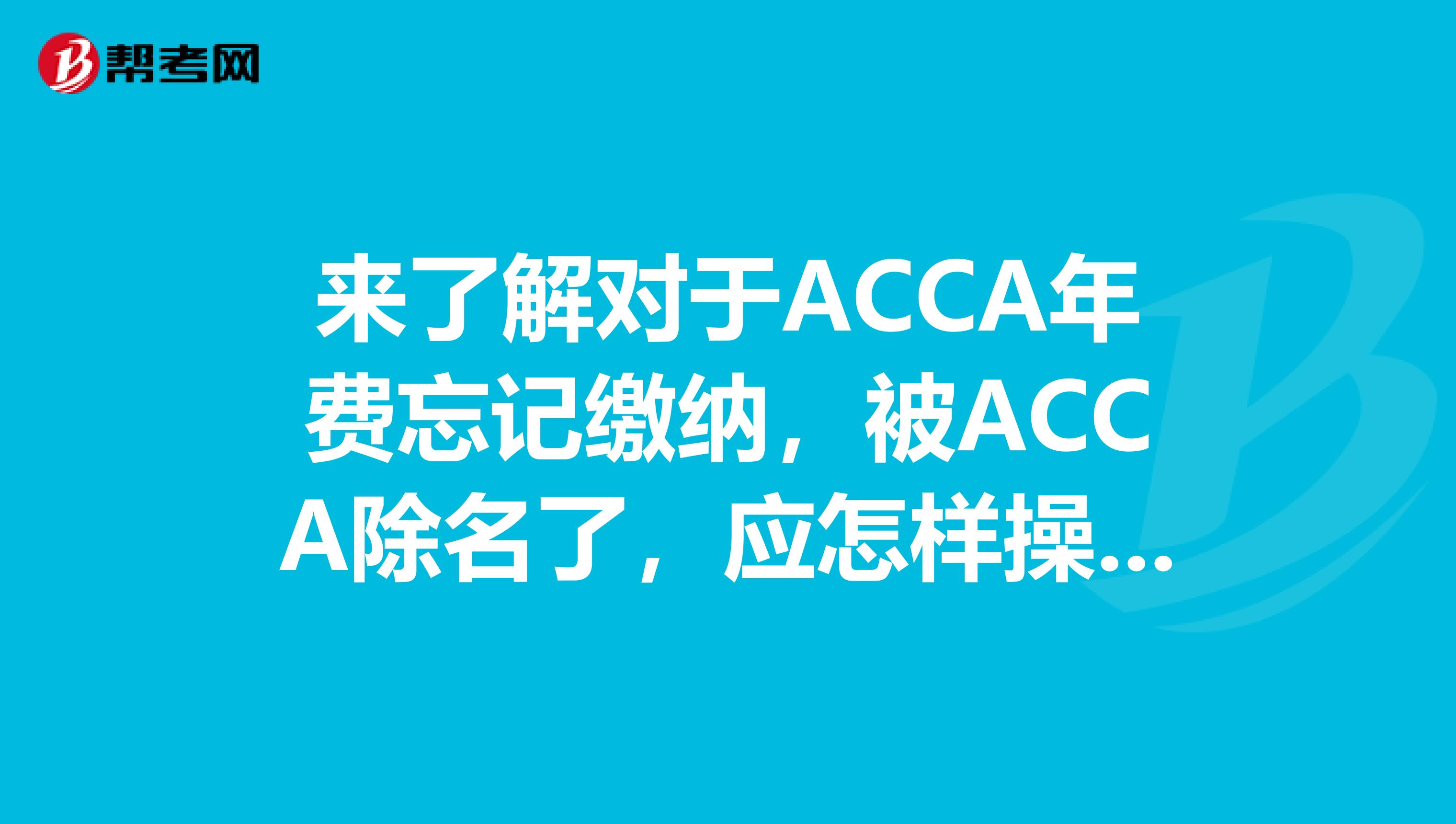 来了解对于ACCA年费忘记缴纳，被ACCA除名了，应怎样操作呢？