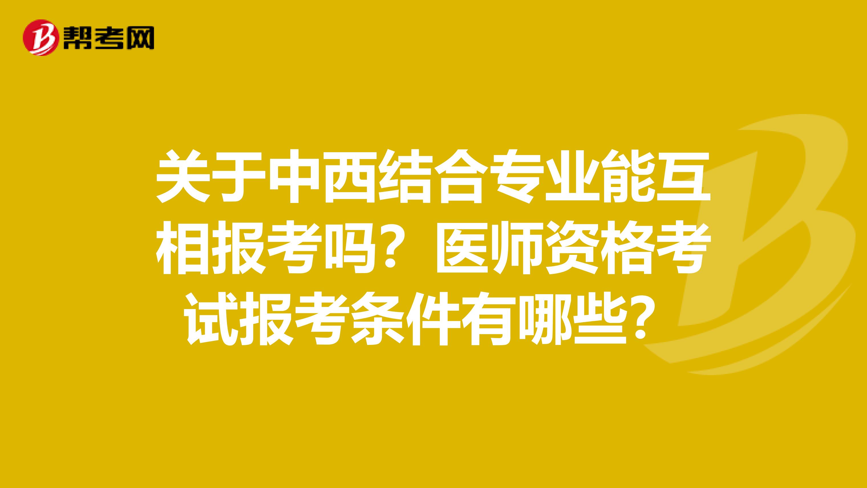 關于中西結合專業(yè)能互相報考嗎？醫(yī)師資格考試報考條件有哪些？