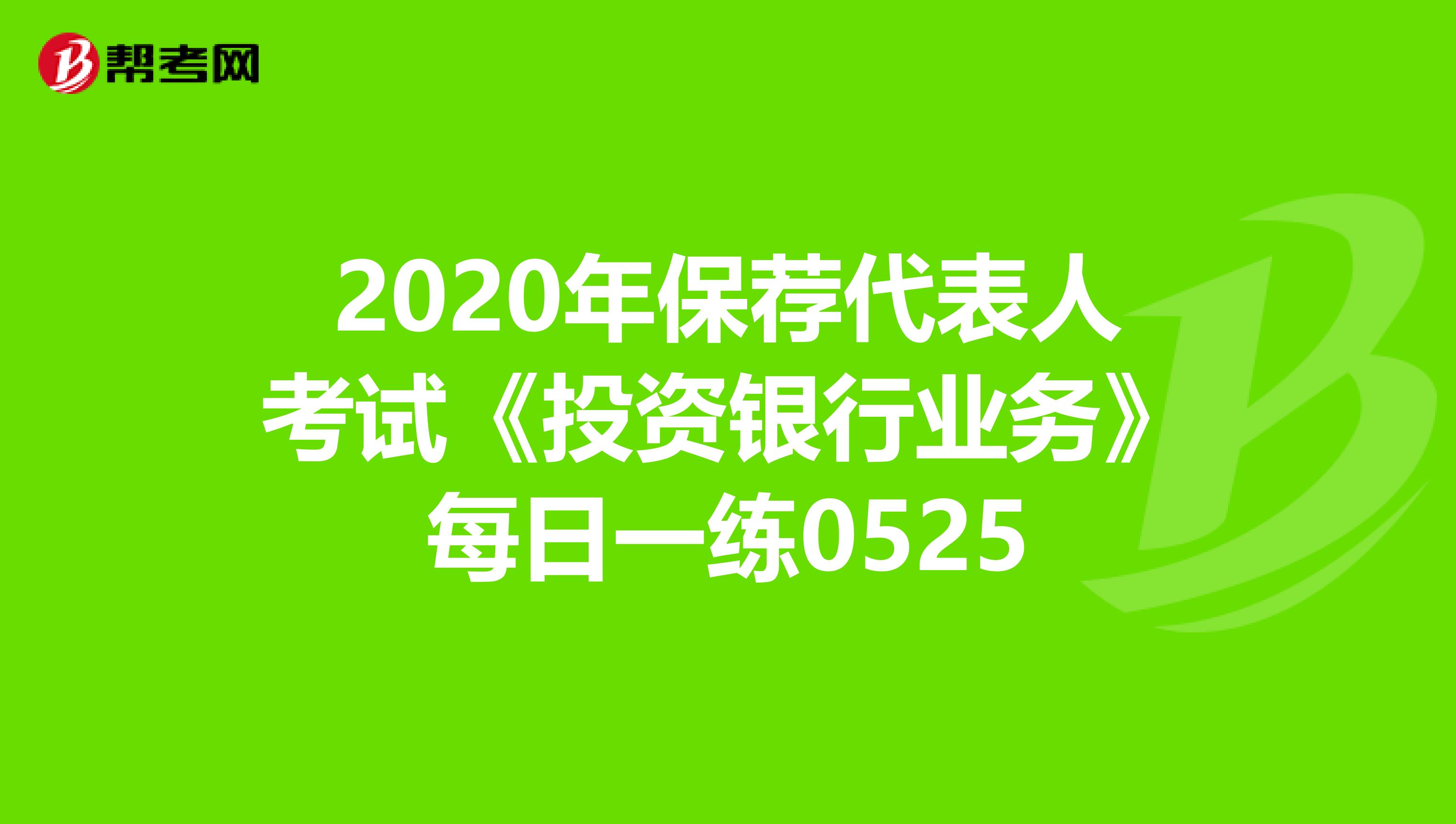 2020年保荐代表人考试《投资银行业务》每日一练0525