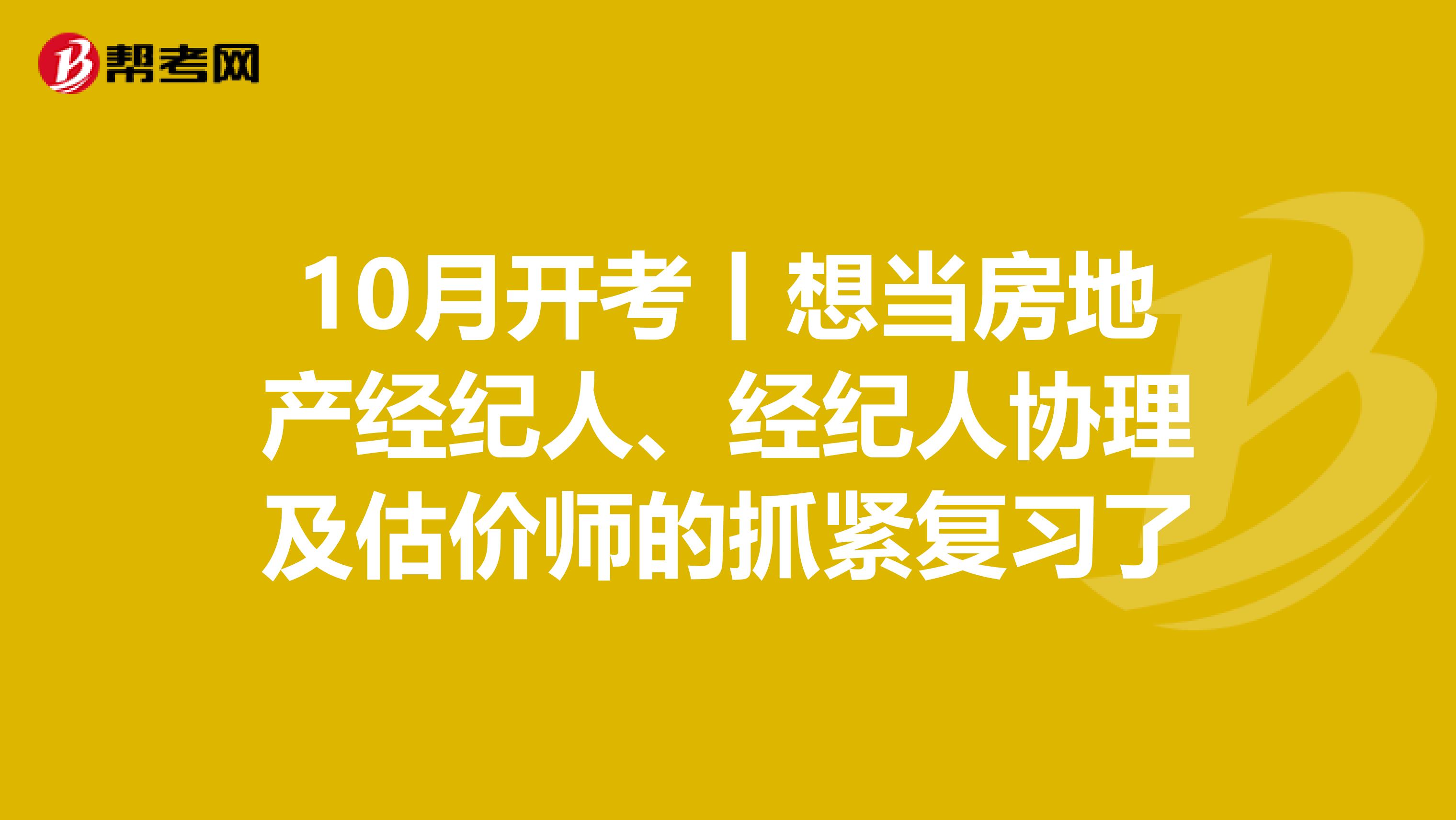 10月开考丨想当房地产经纪人、经纪人协理及估价师的抓紧复习了