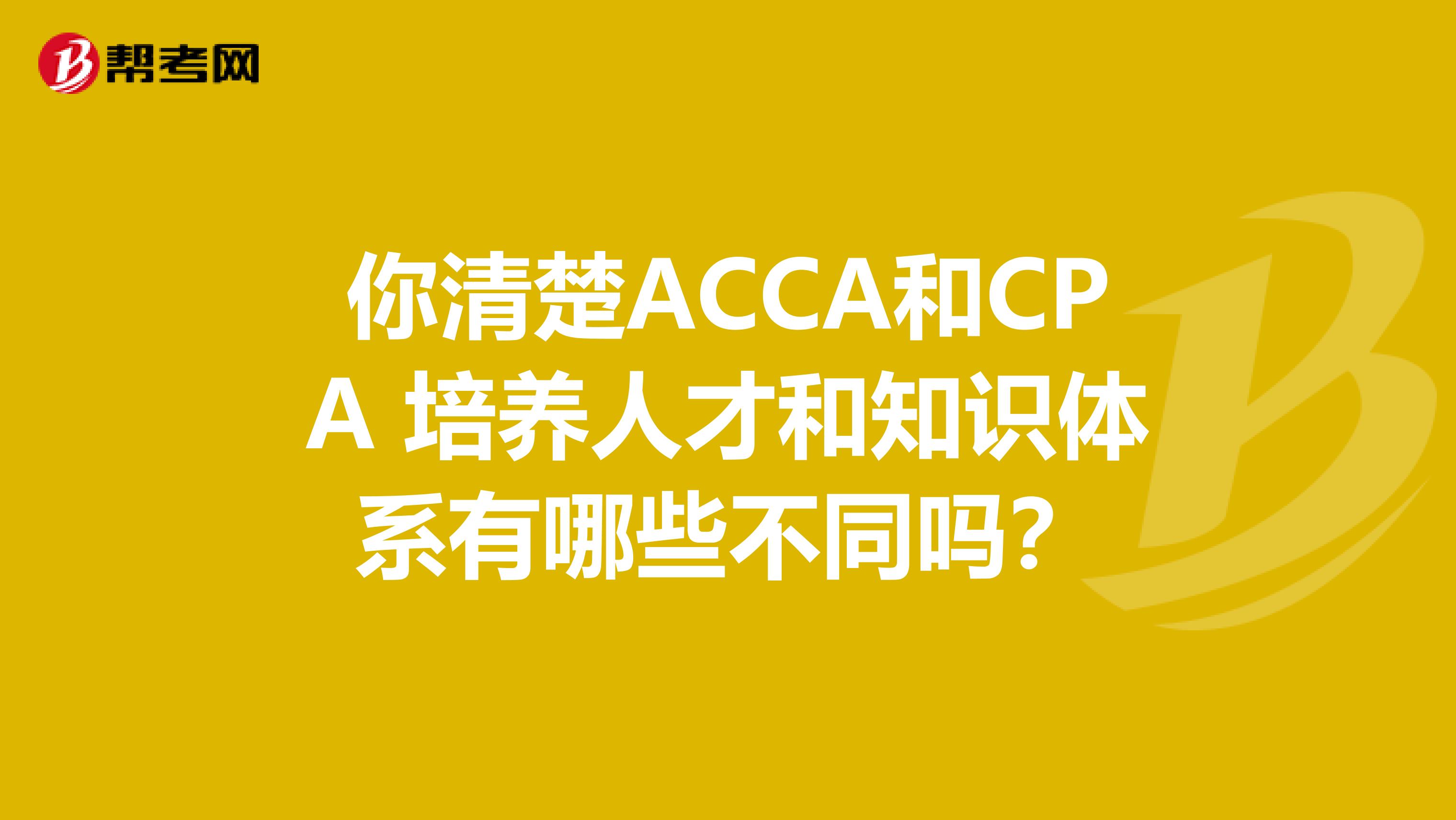 你清楚ACCA和CPA 培养人才和知识体系有哪些不同吗？