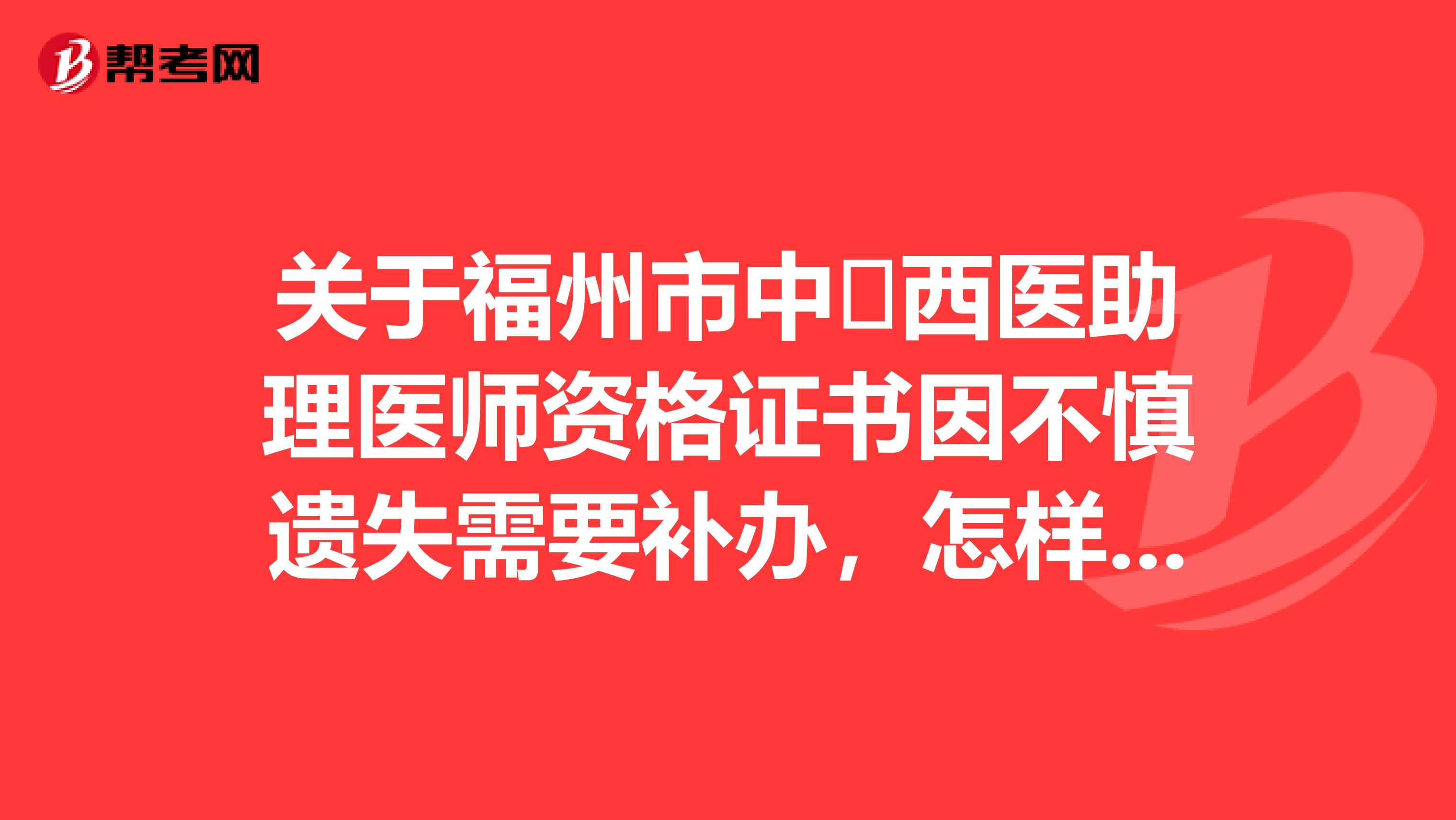 关于福州市中​西医助理医师资格证书因不慎遗失需要补办，怎样办理呢？