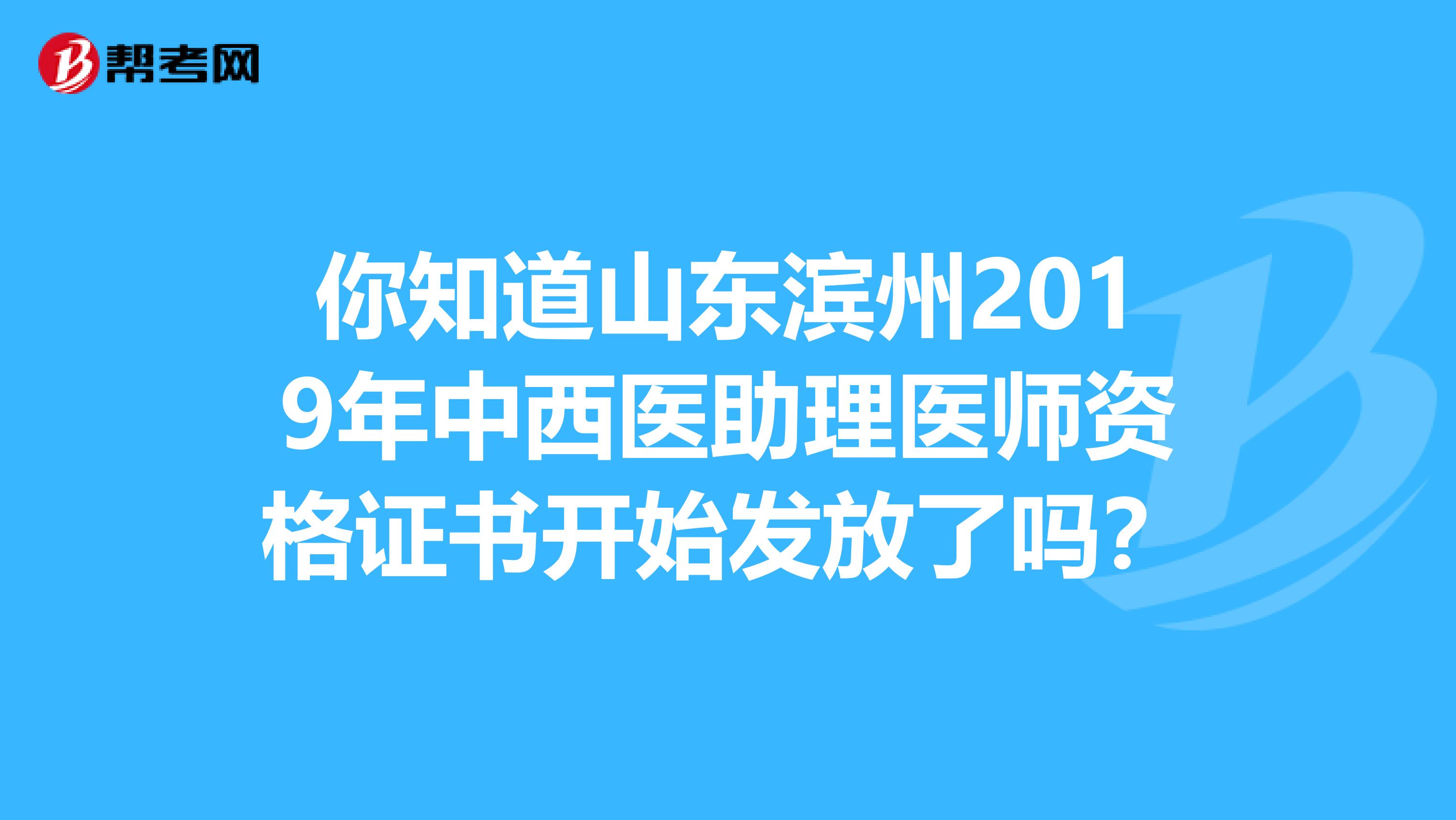 你知道山东滨州2019年中西医助理医师资格证书开始发放了吗？