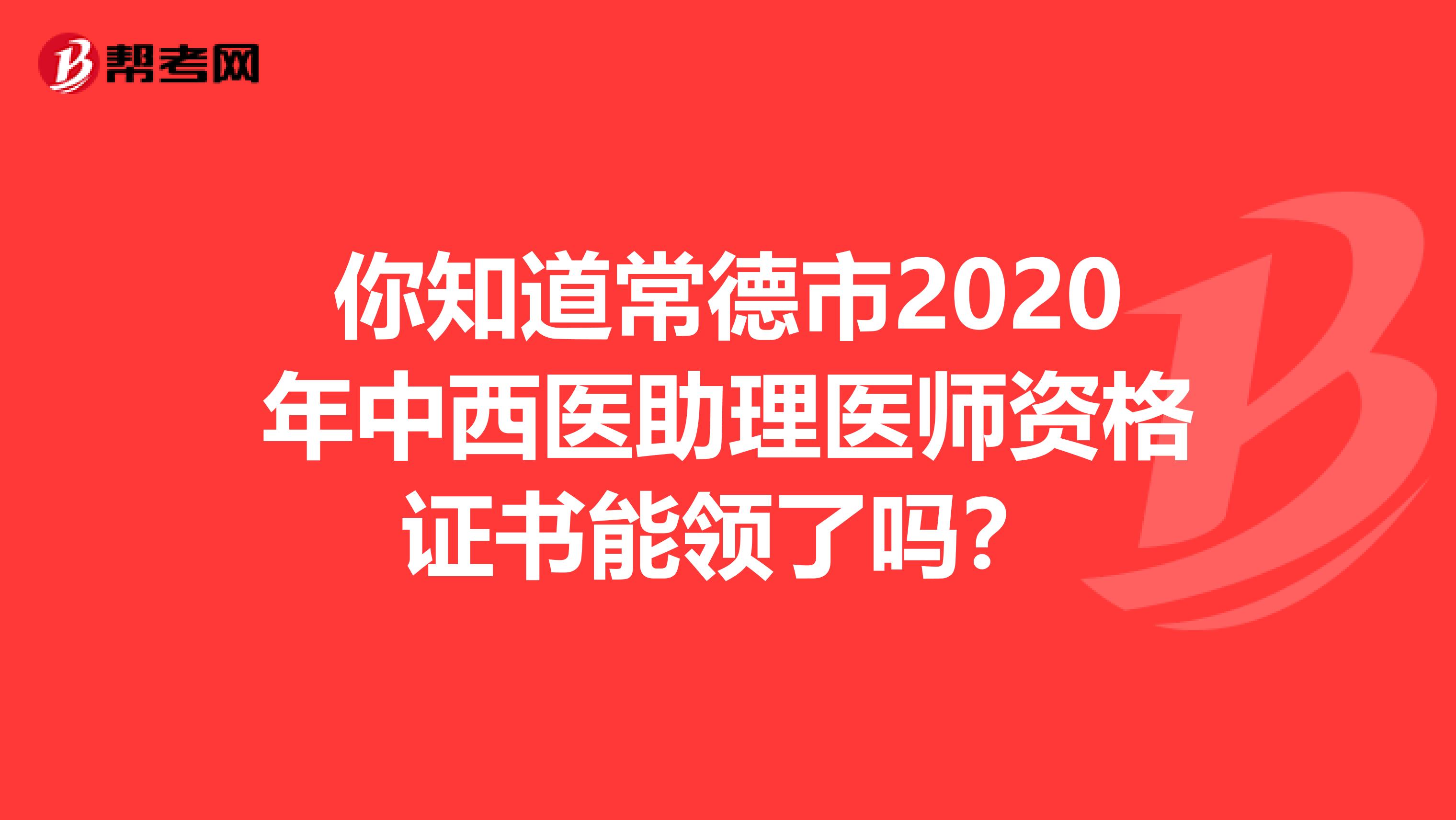 你知道常德市2020年中西医助理医师资格证书能领了吗？