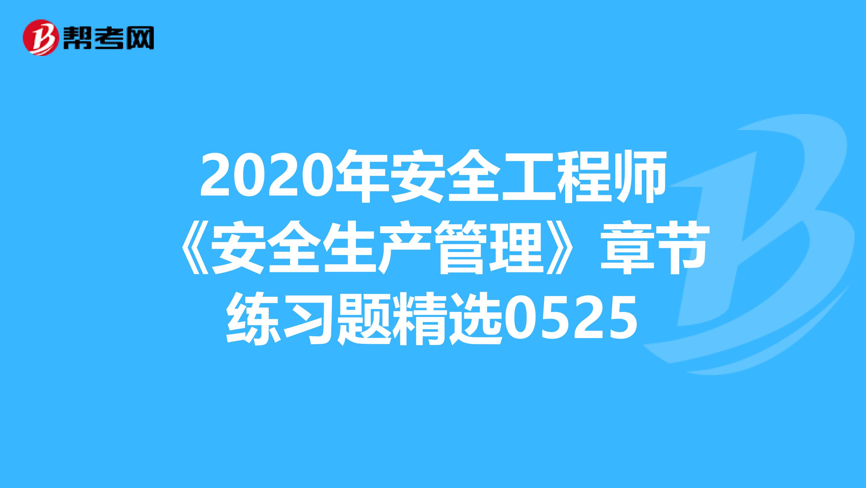 2020年安全工程师《安全生产管理》章节练习题精选0525