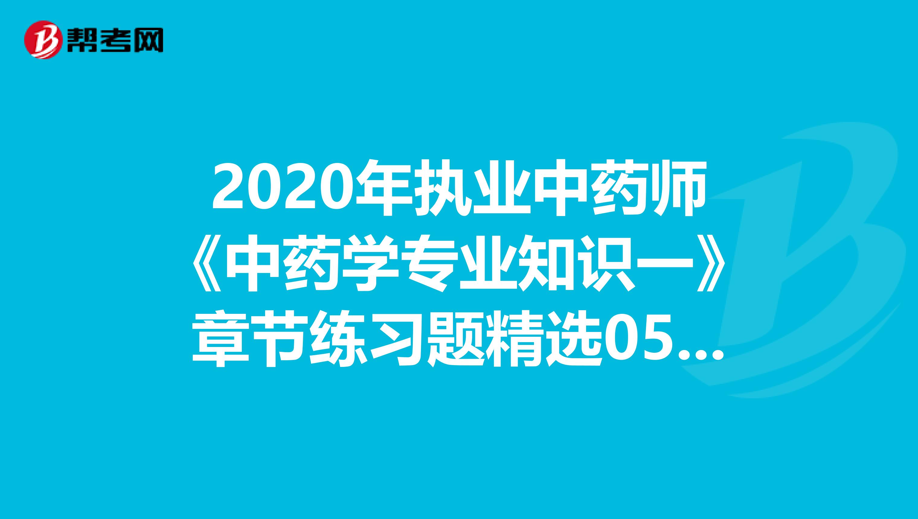 2020年执业中药师《中药学专业知识一》章节练习题精选0525