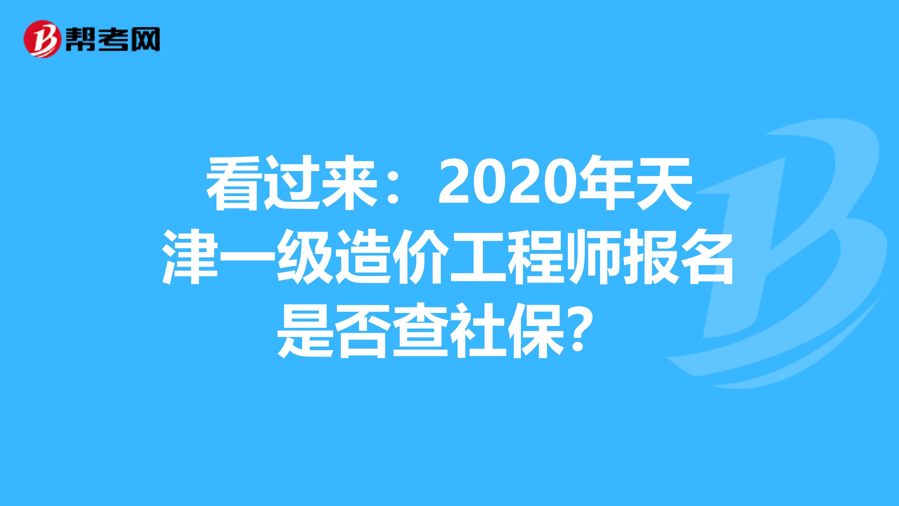 看过来：2020年天津一级造价工程师报名是否查社保？