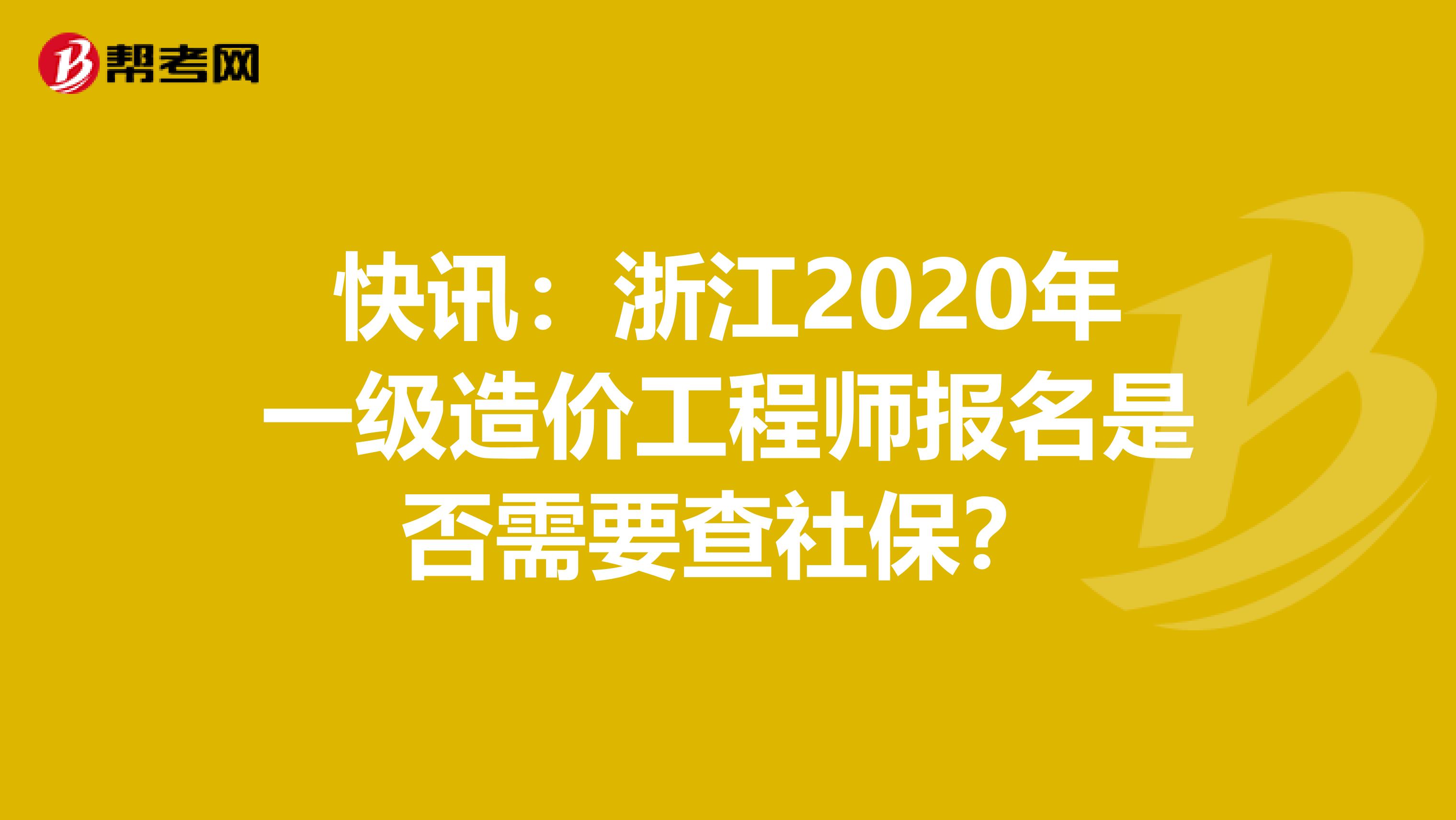 快讯：浙江2020年一级造价工程师报名是否需要查社保？