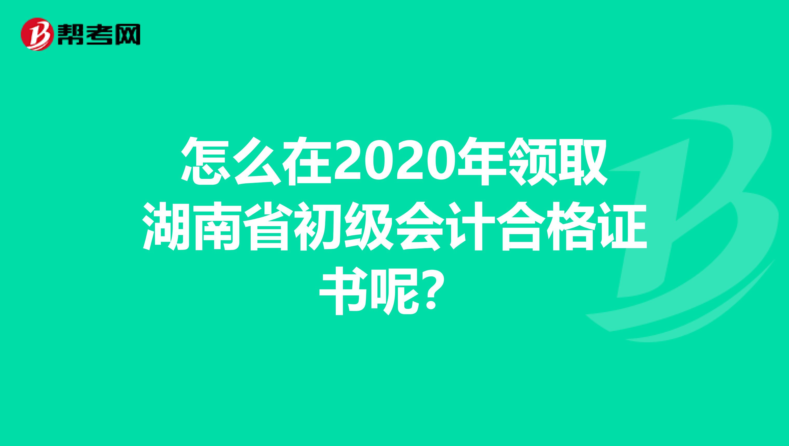 怎么在2020年领取湖南省初级会计合格证书呢？