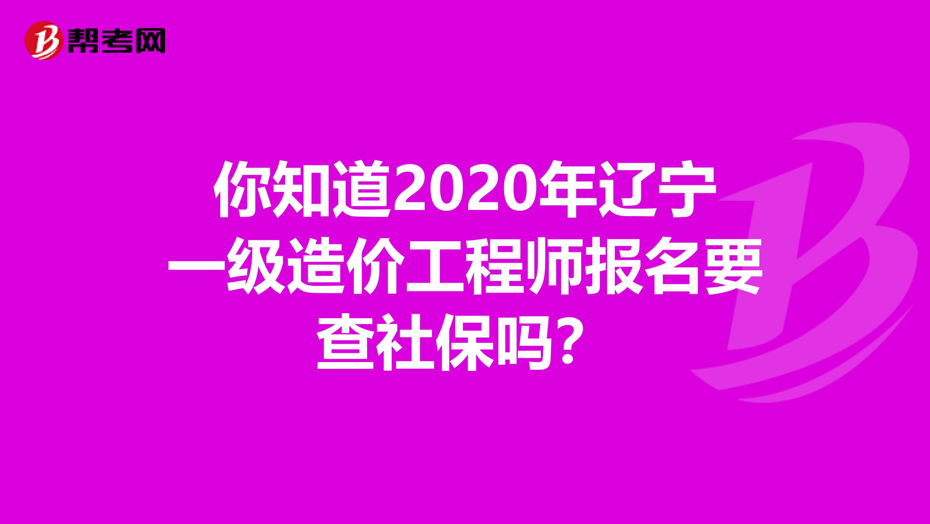 你知道2020年辽宁一级造价工程师报名要查社保吗？