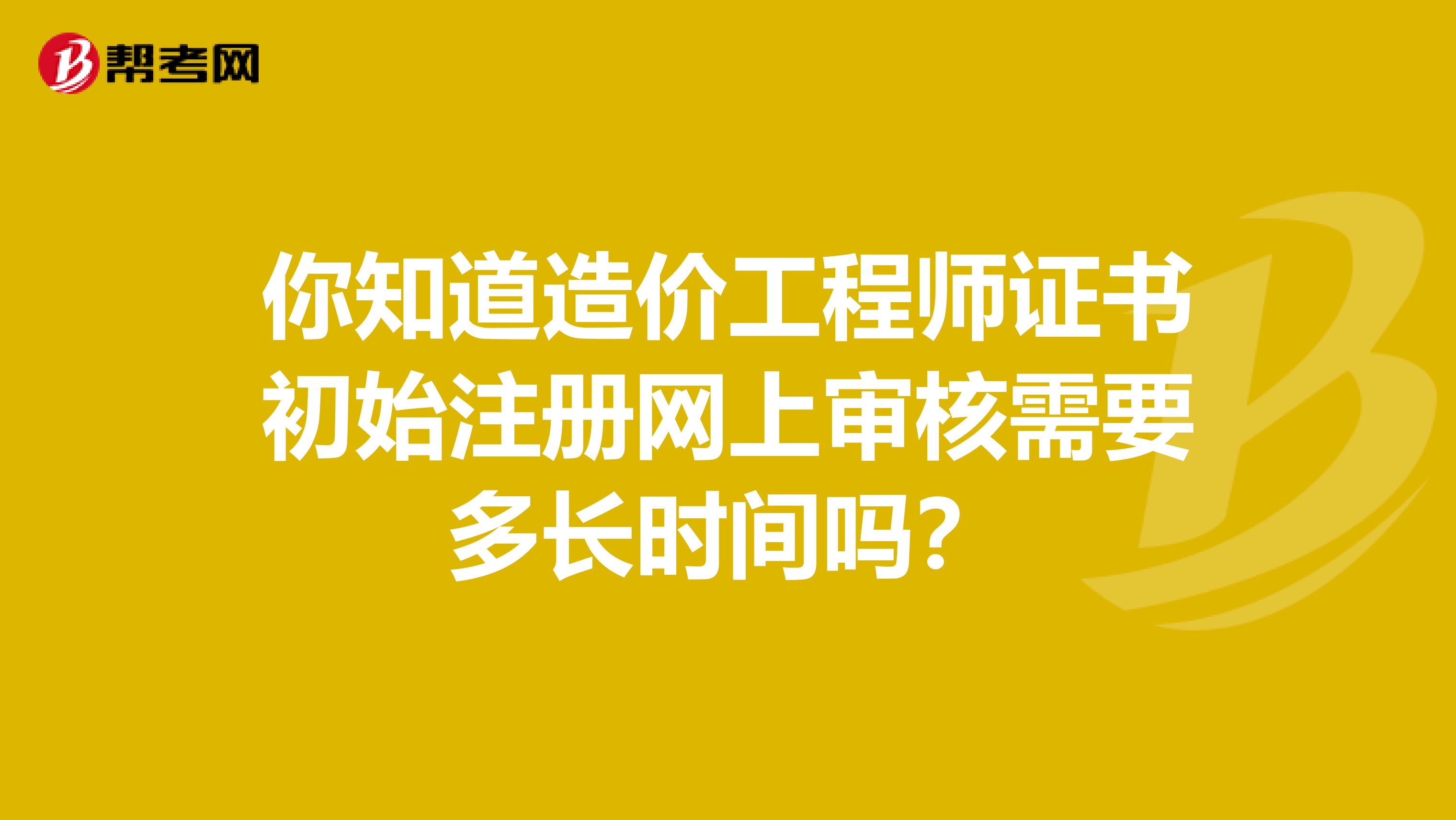 你知道造價工程師證書初始注冊網上審核需要多長時間嗎？