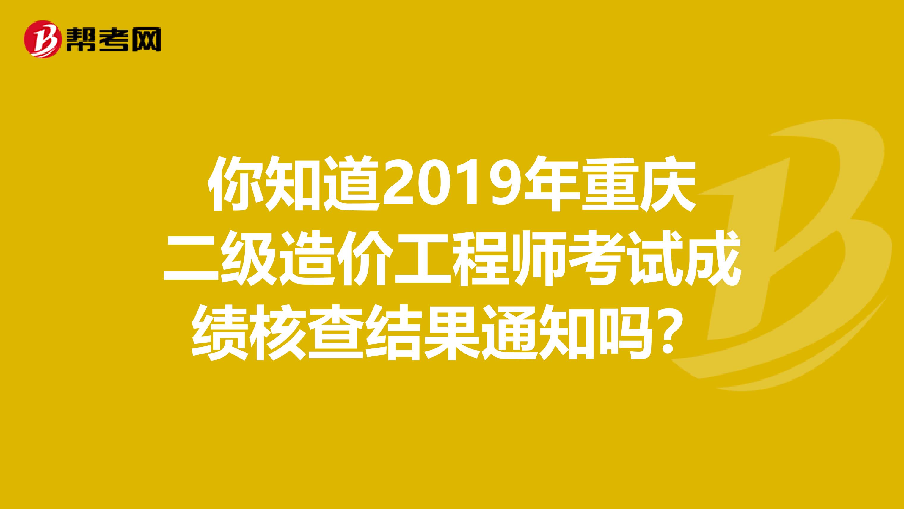 你知道2019年重庆二级造价工程师考试成绩核查结果通知吗？