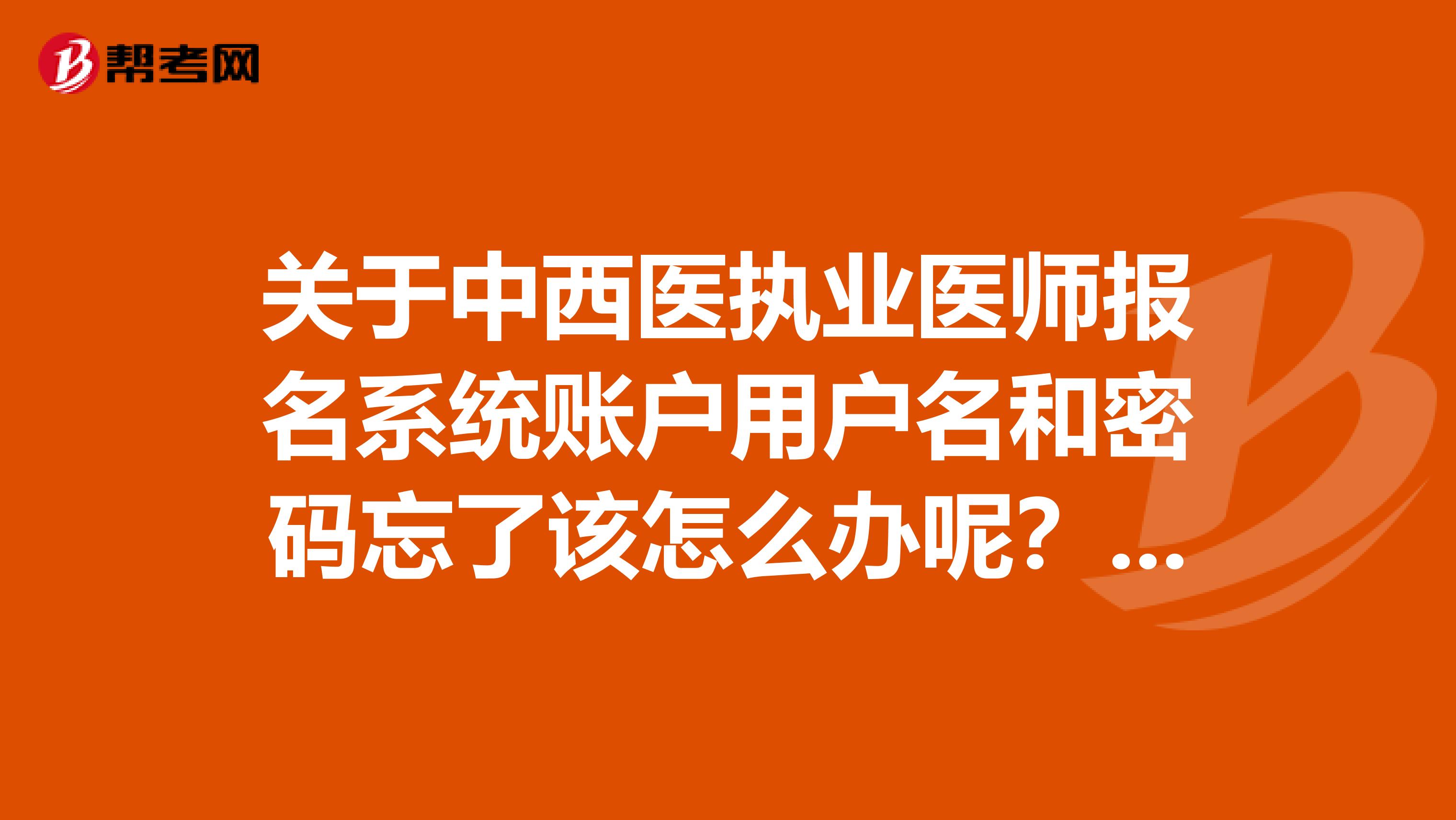关于中西医执业医师报名系统账户用户名和密码忘了该怎么办呢？来看看吧！