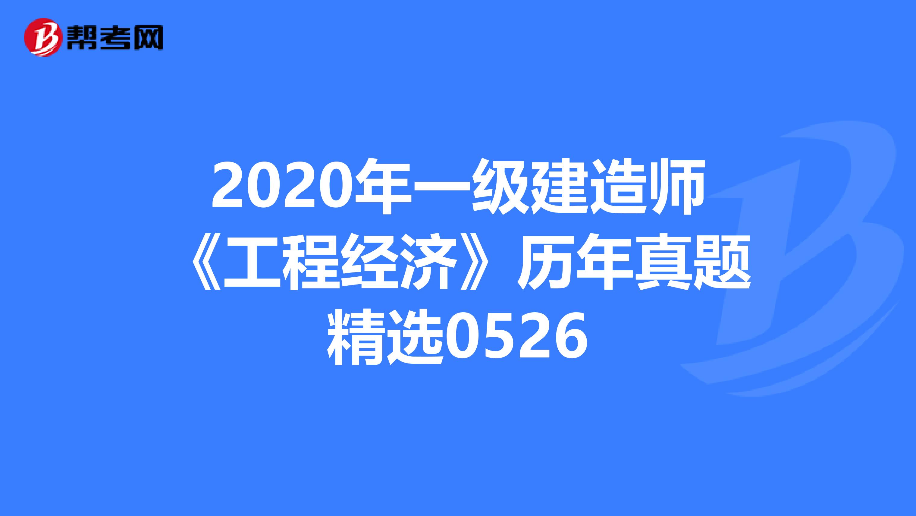 2020年一级建造师《工程经济》历年真题精选0526