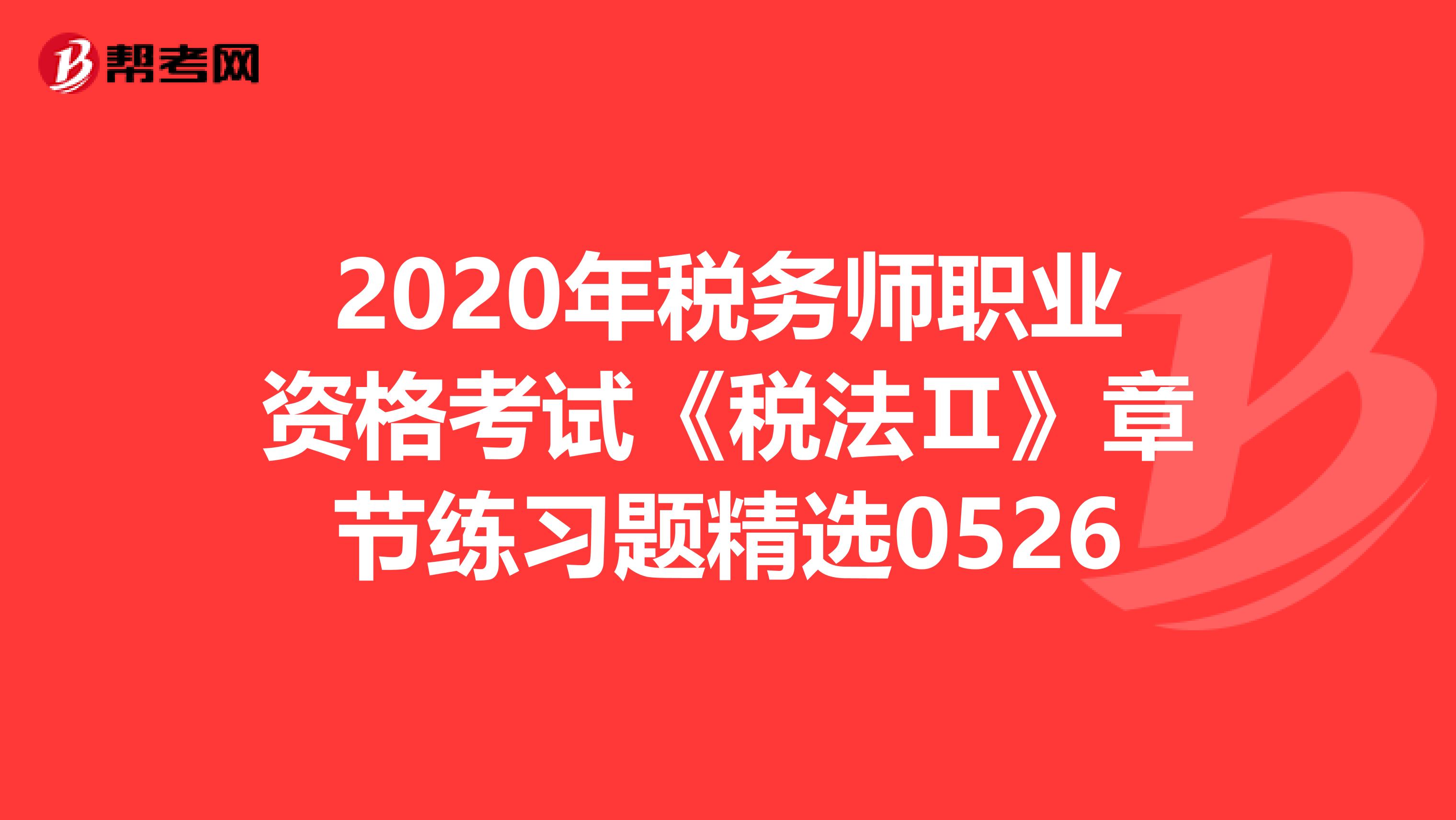 2020年税务师职业资格考试《税法Ⅱ》章节练习题精选0526