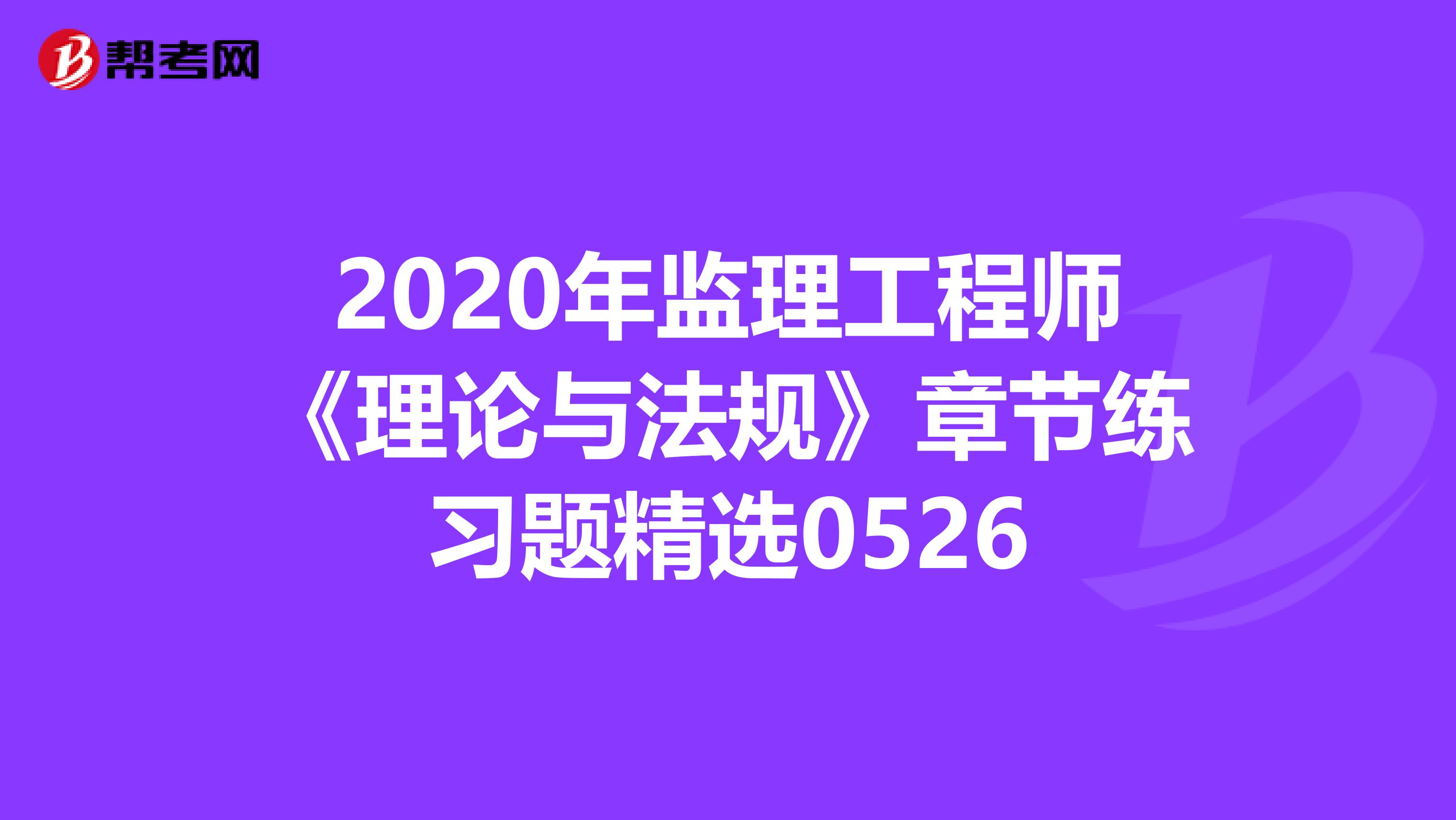 2020年监理工程师《理论与法规》章节练习题精选0526