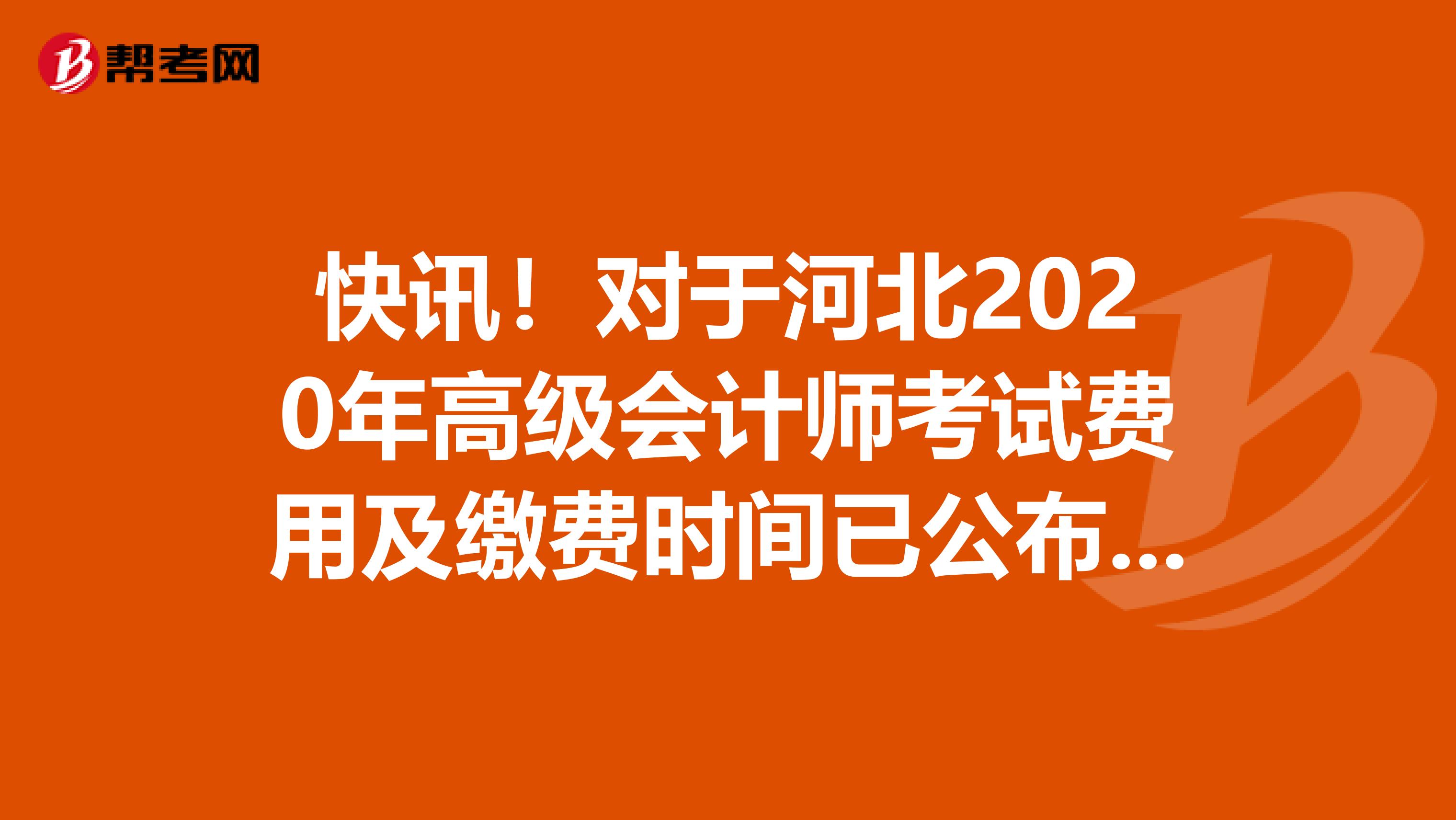 快讯！对于河北2020年高级会计师考试费用及缴费时间已公布了吗？