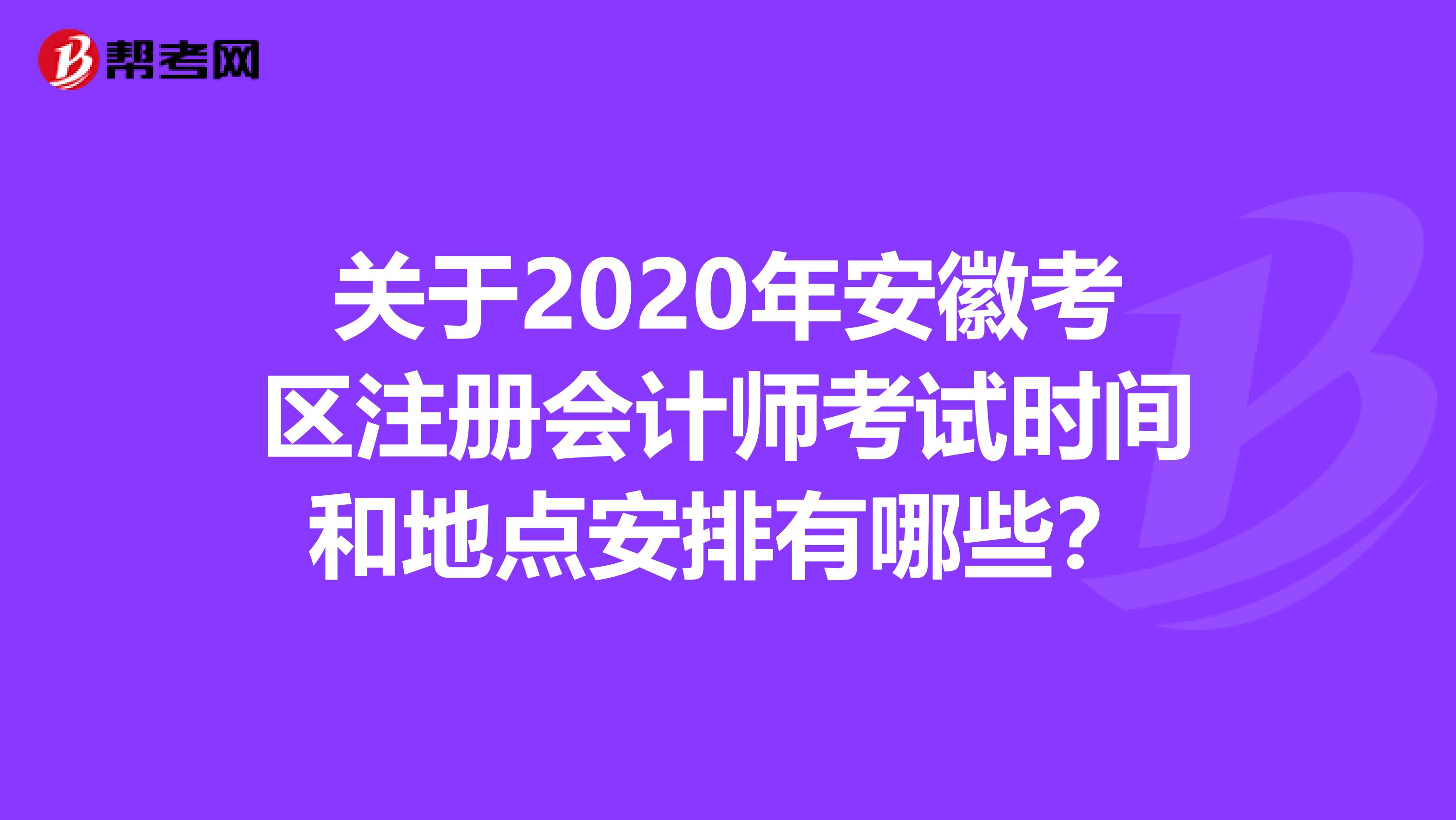 關于2020年安徽考區注冊會計師考試時間和地點安排有哪些？