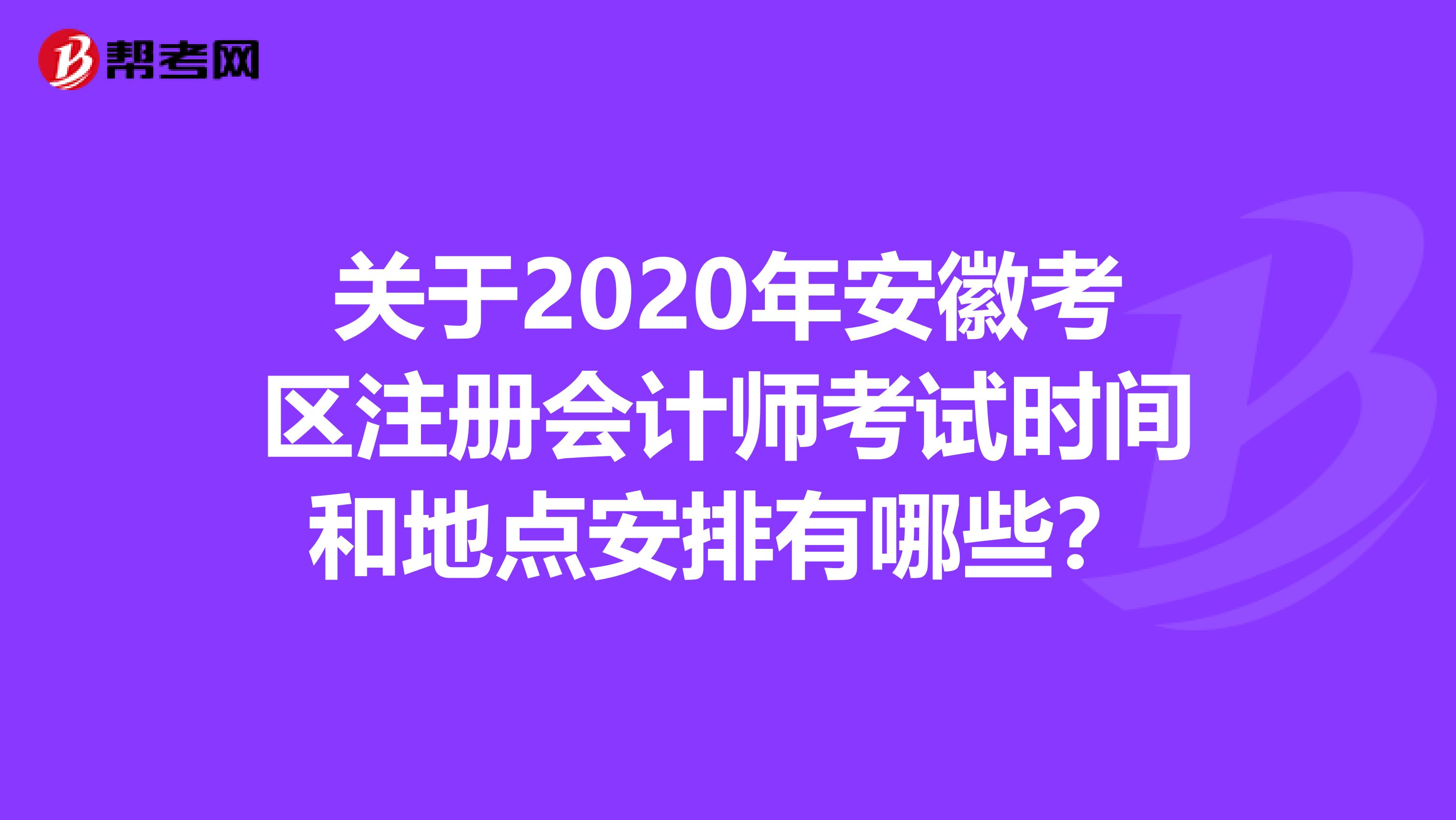 关于2020年安徽考区注册会计师考试时间和地点安排有哪些？