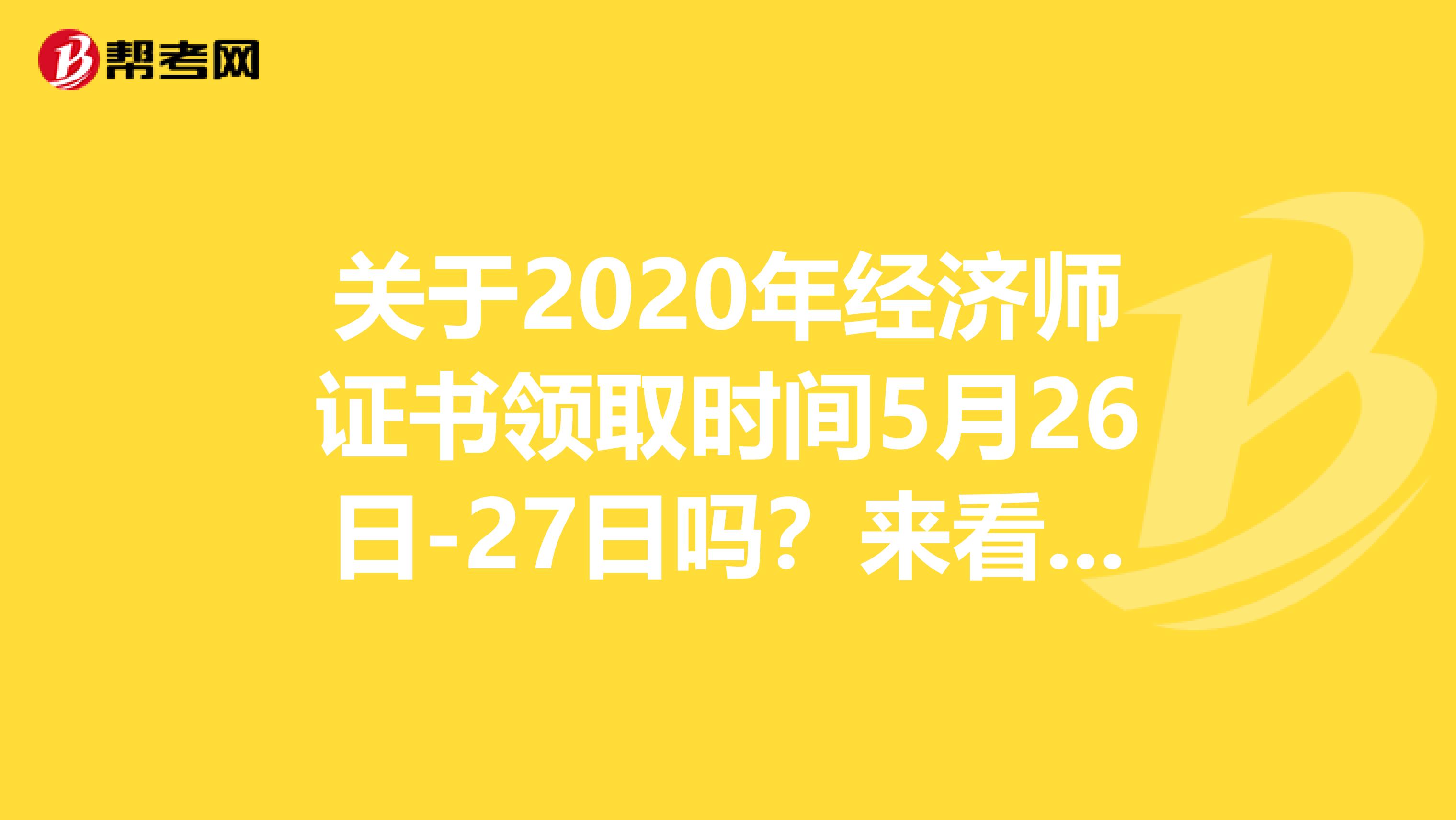 关于2020年经济师证书领取时间5月26日-27日吗？来看看吧！