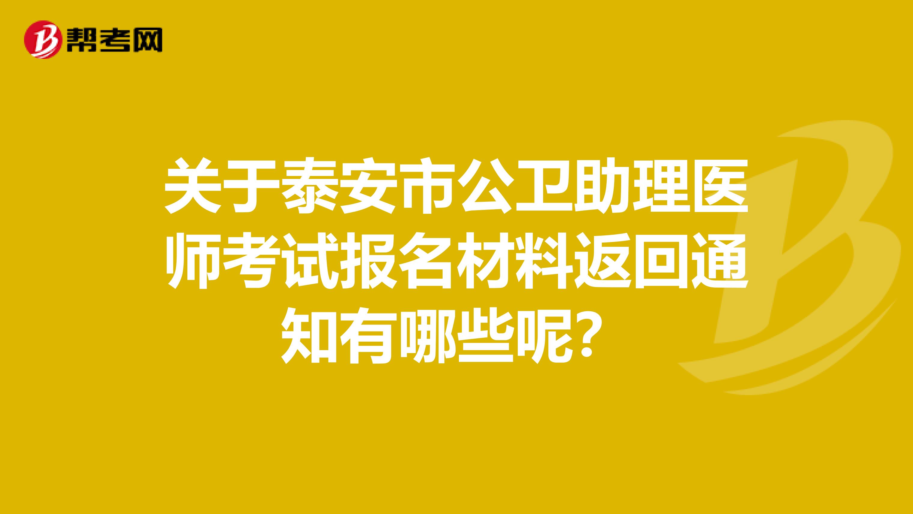 关于泰安市公卫助理医师考试报名材料返回通知有哪些呢？