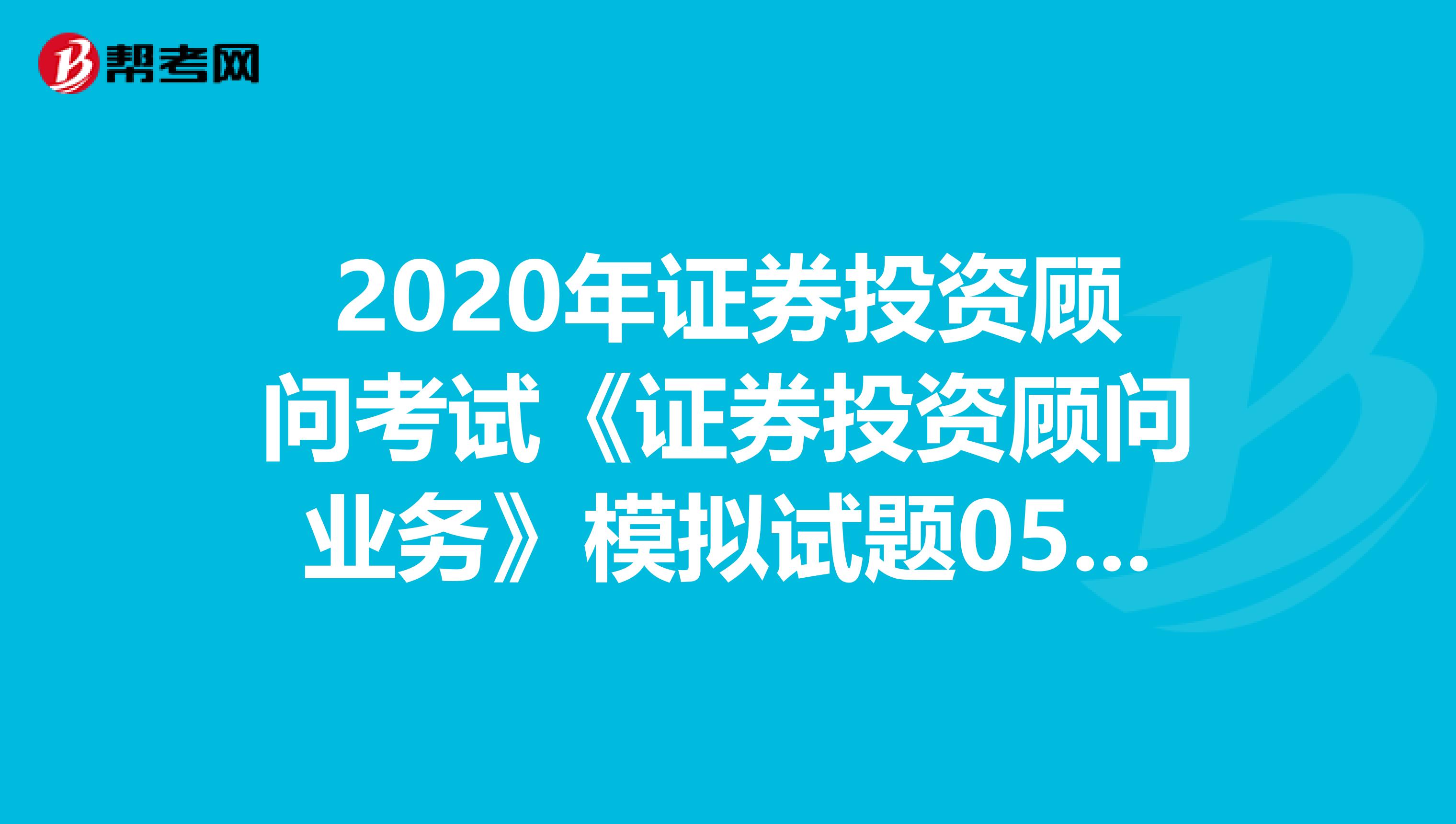 2020年证券投资顾问考试《证券投资顾问业务》模拟试题0526