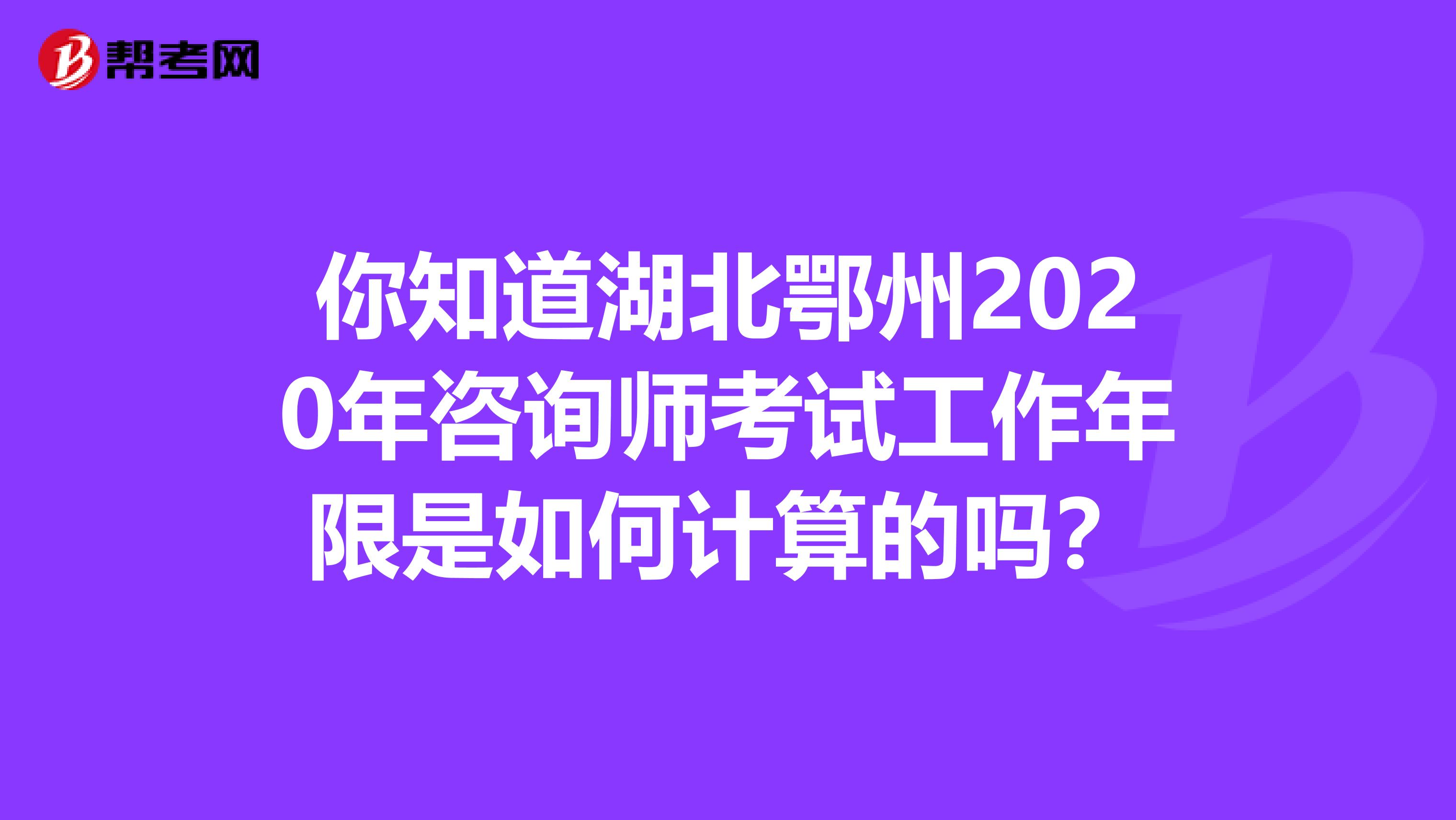 你知道湖北鄂州2020年咨询师考试工作年限是如何计算的吗？