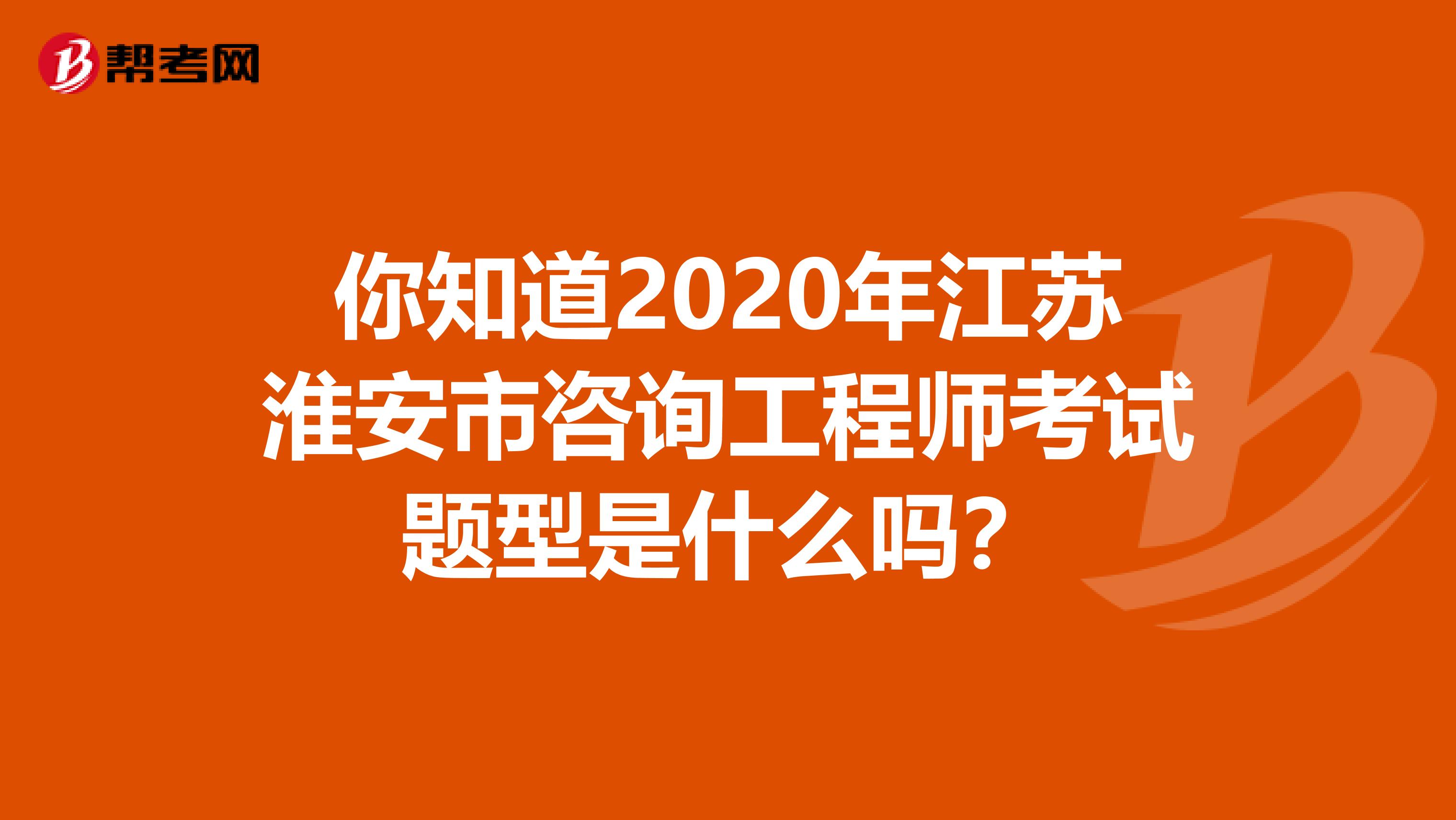 你知道2020年江苏淮安市咨询工程师考试题型是什么吗？