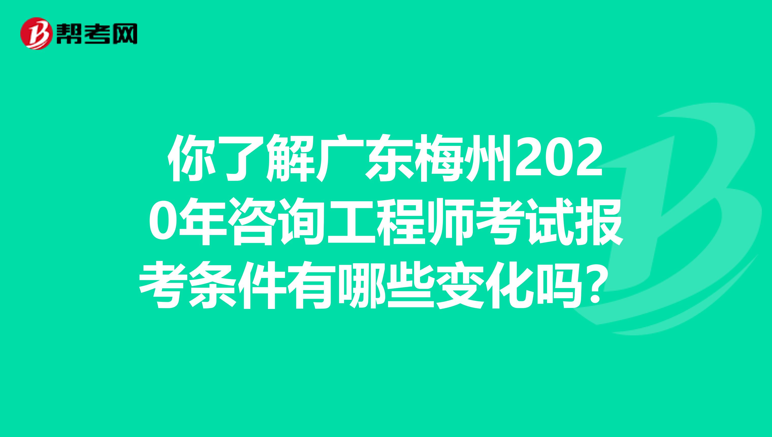 你了解广东梅州2020年咨询工程师考试报考条件有哪些变化吗？