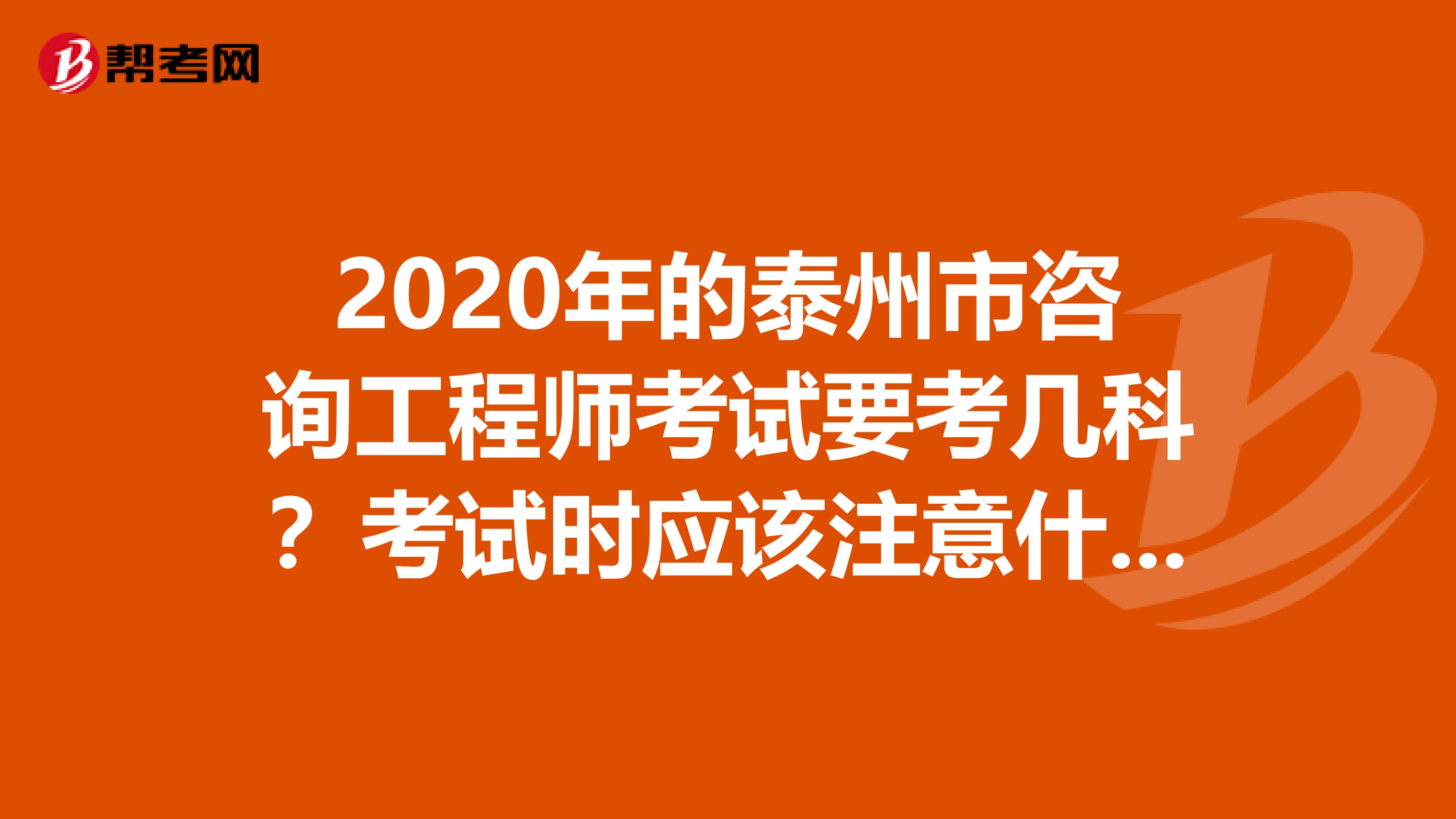 2020年的泰州市咨询工程师考试要考几科？考试时应该注意什么？