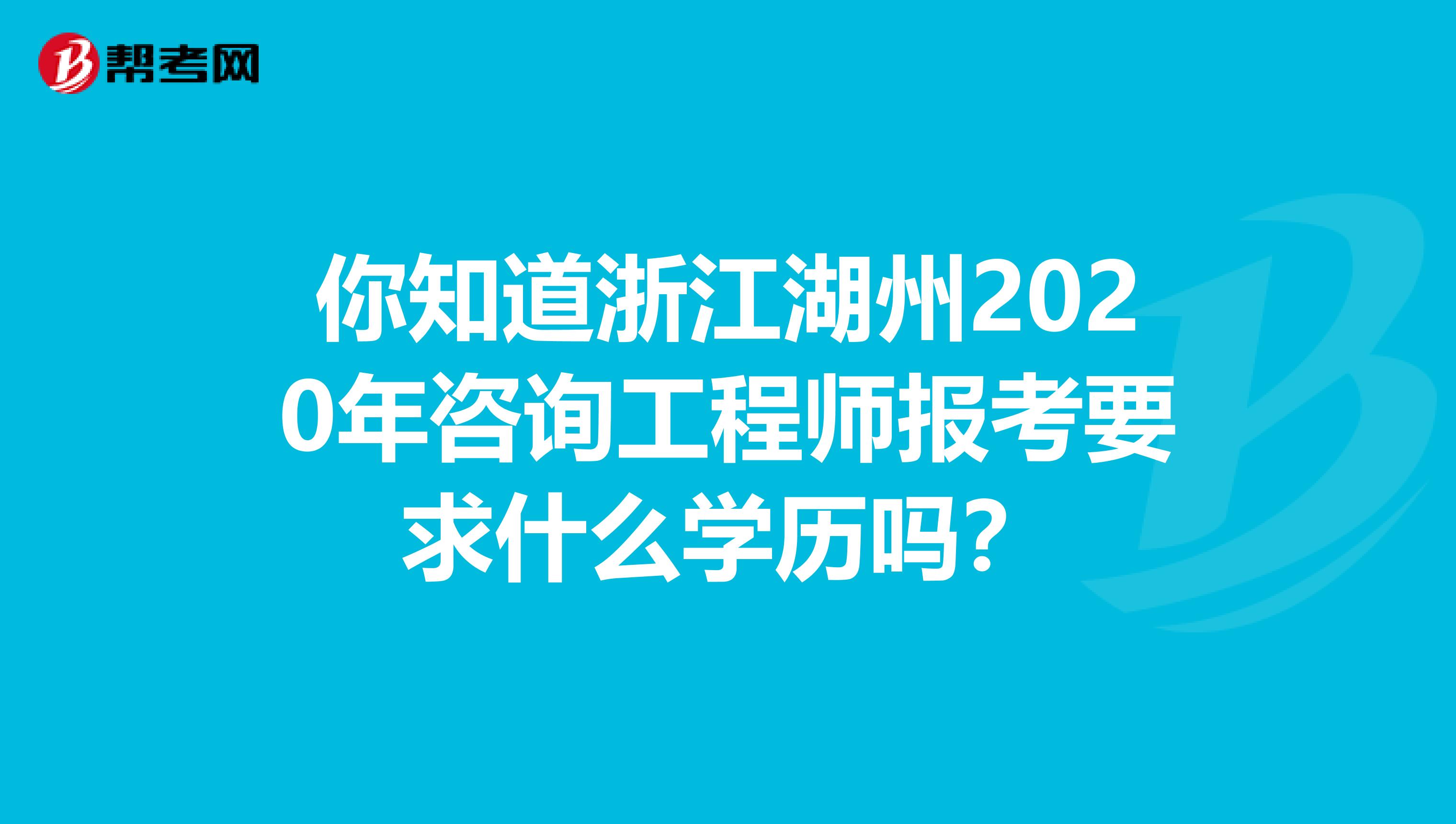 你知道浙江湖州2020年咨询工程师报考要求什么学历吗？