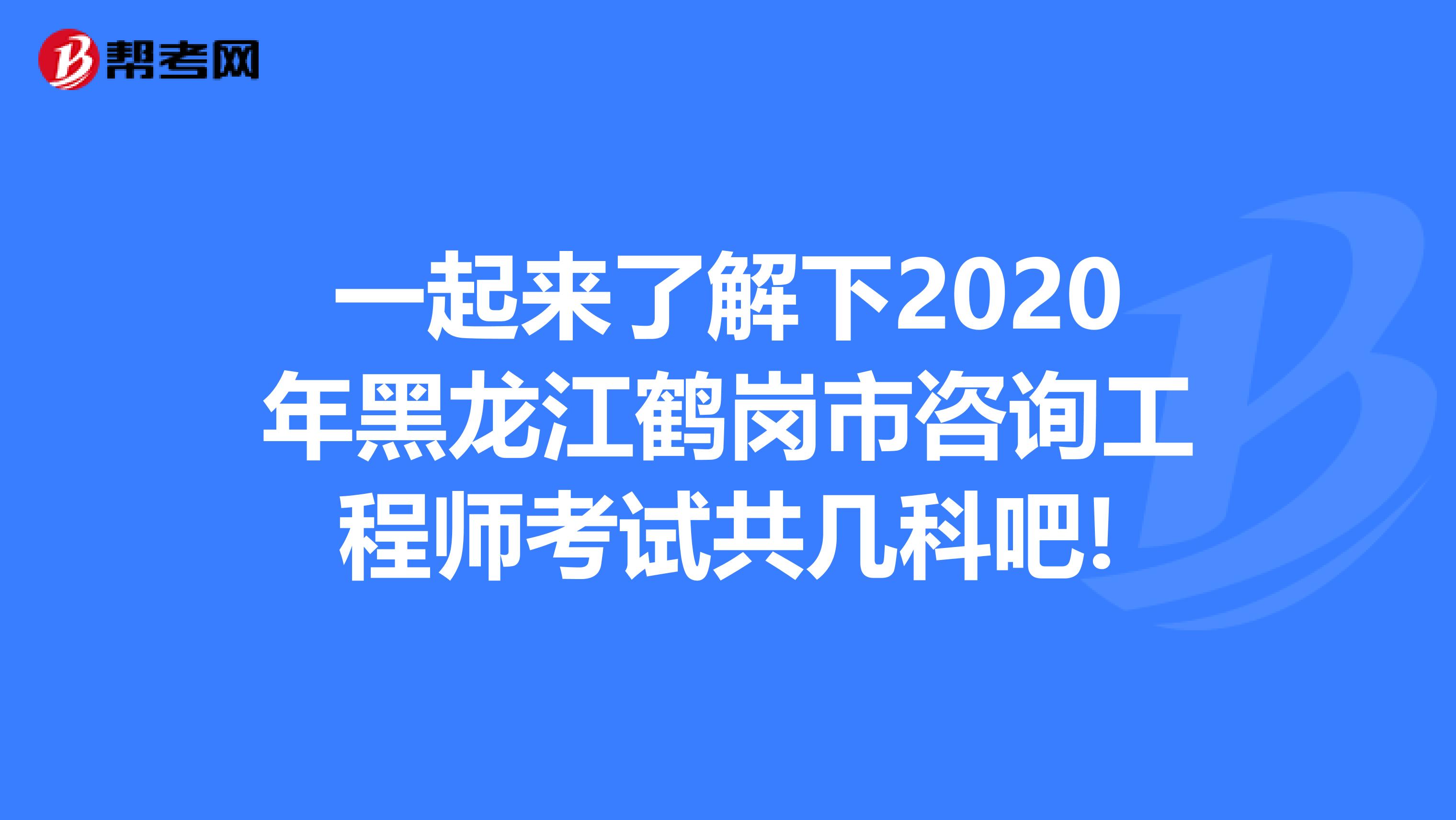 一起来了解下2020年黑龙江鹤岗市咨询工程师考试共几科吧!