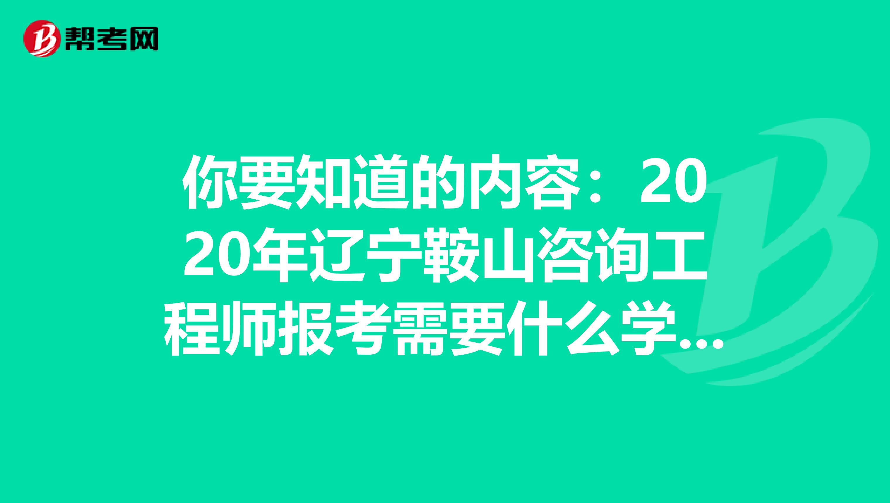 你要知道的内容：2020年辽宁鞍山咨询工程师报考需要什么学历？什么专业？