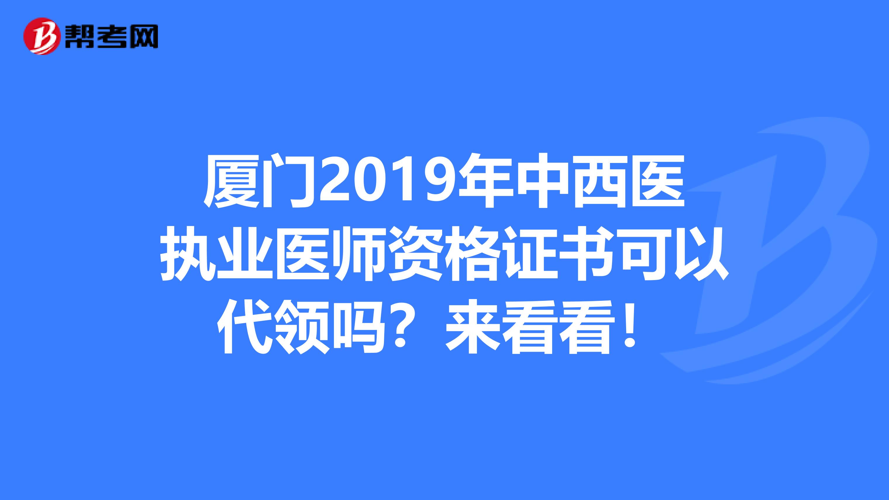 厦门2019年中西医执业医师资格证书可以代领吗？来看看！