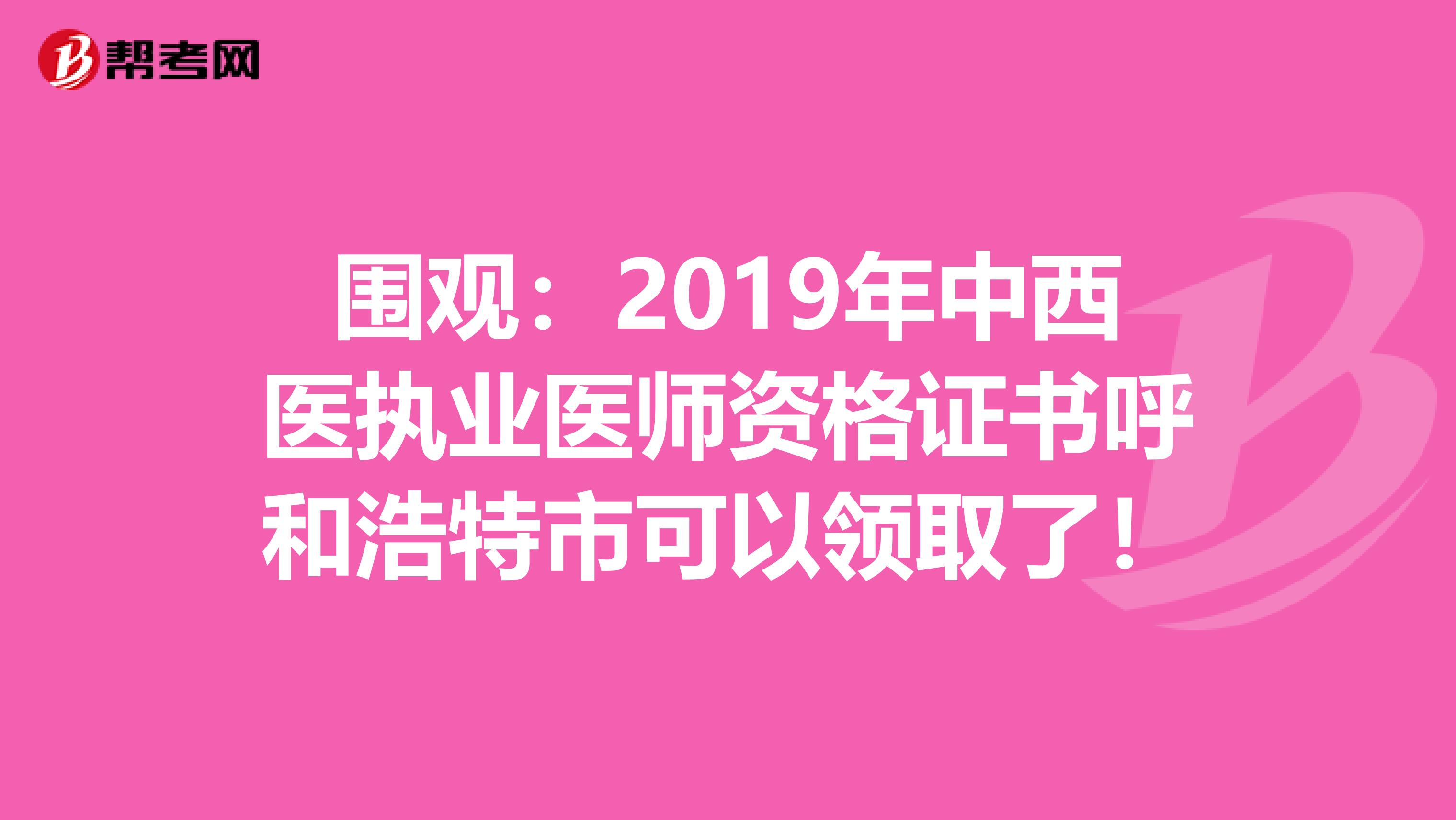 围观：2019年中西医执业医师资格证书呼和浩特市可以领取了！