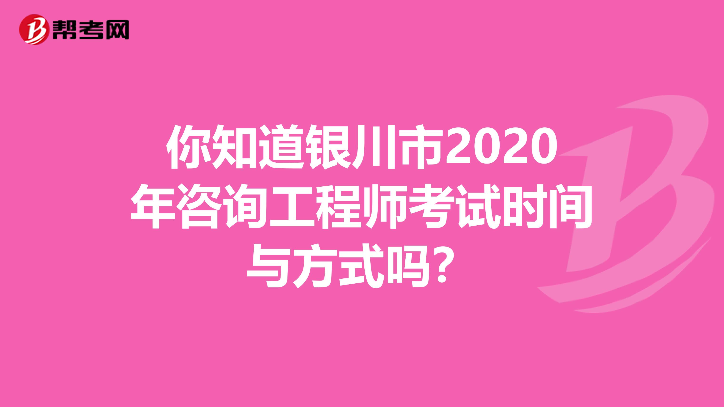 你知道银川市2020年咨询工程师考试时间与方式吗？