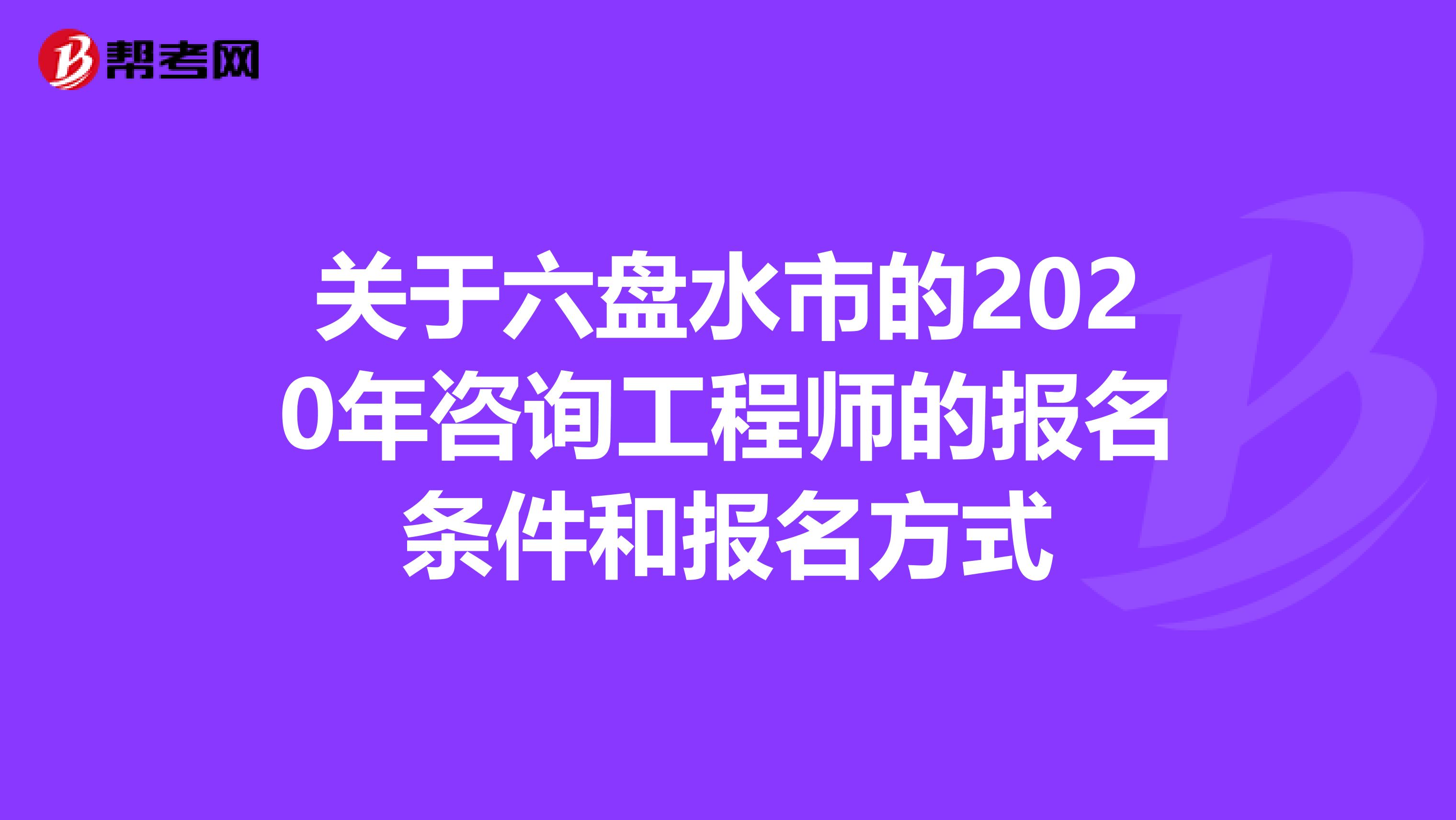 关于六盘水市的2020年咨询工程师的报名条件和报名方式