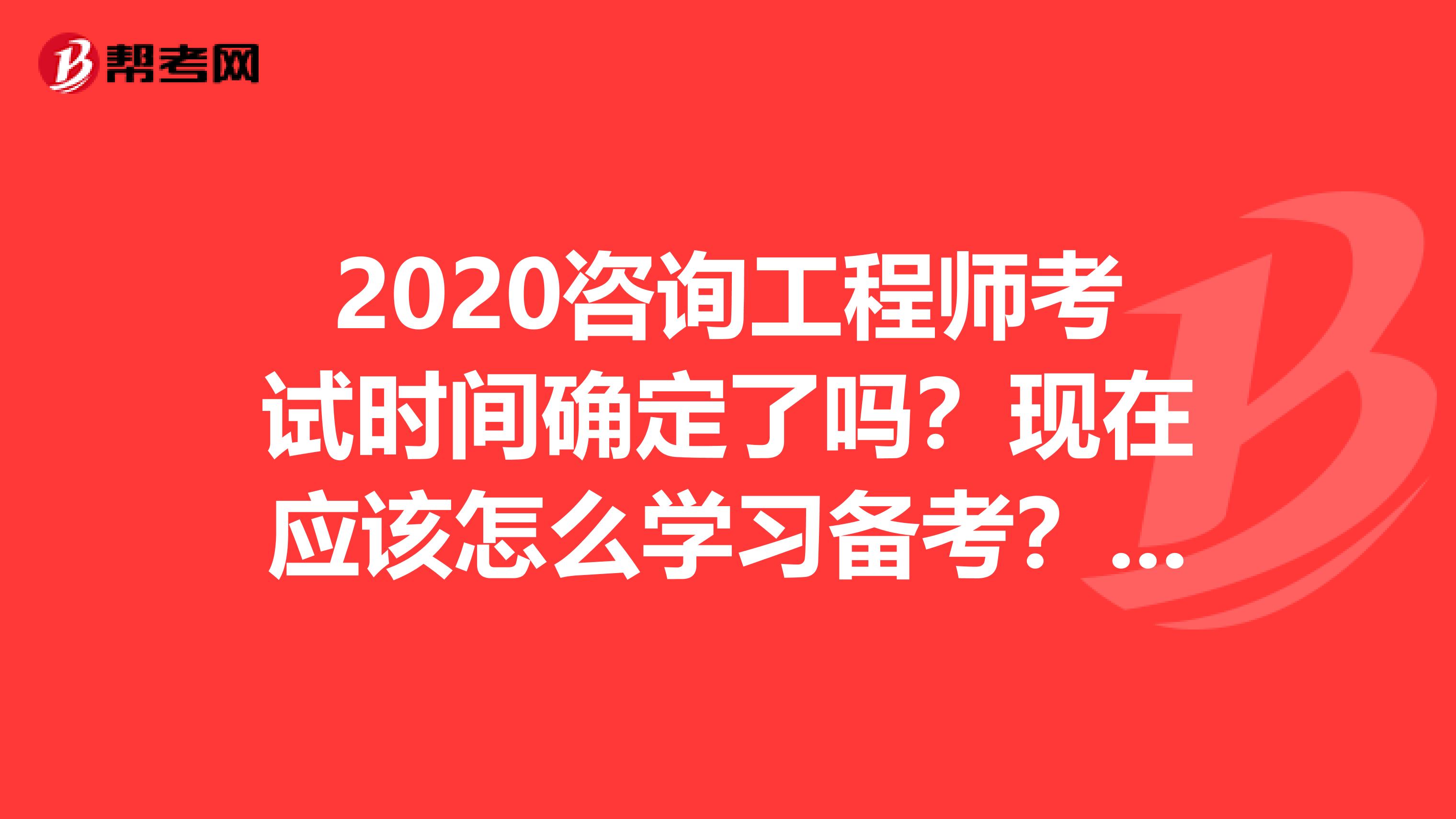 2020咨询工程师考试时间确定了吗？现在应该怎么学习备考？ 