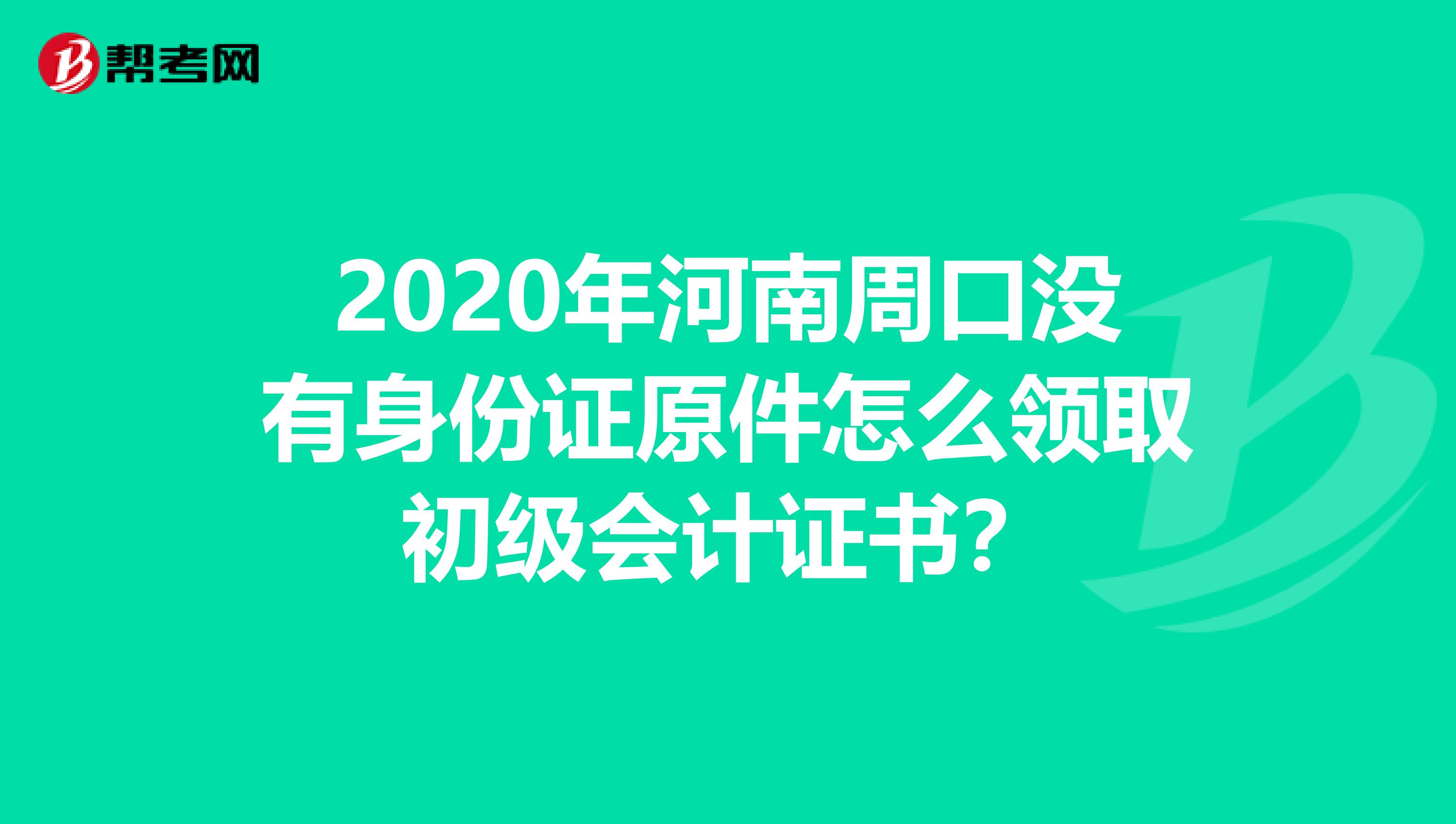 2020年河南周口没有身份证原件怎么领取初级会计证书？