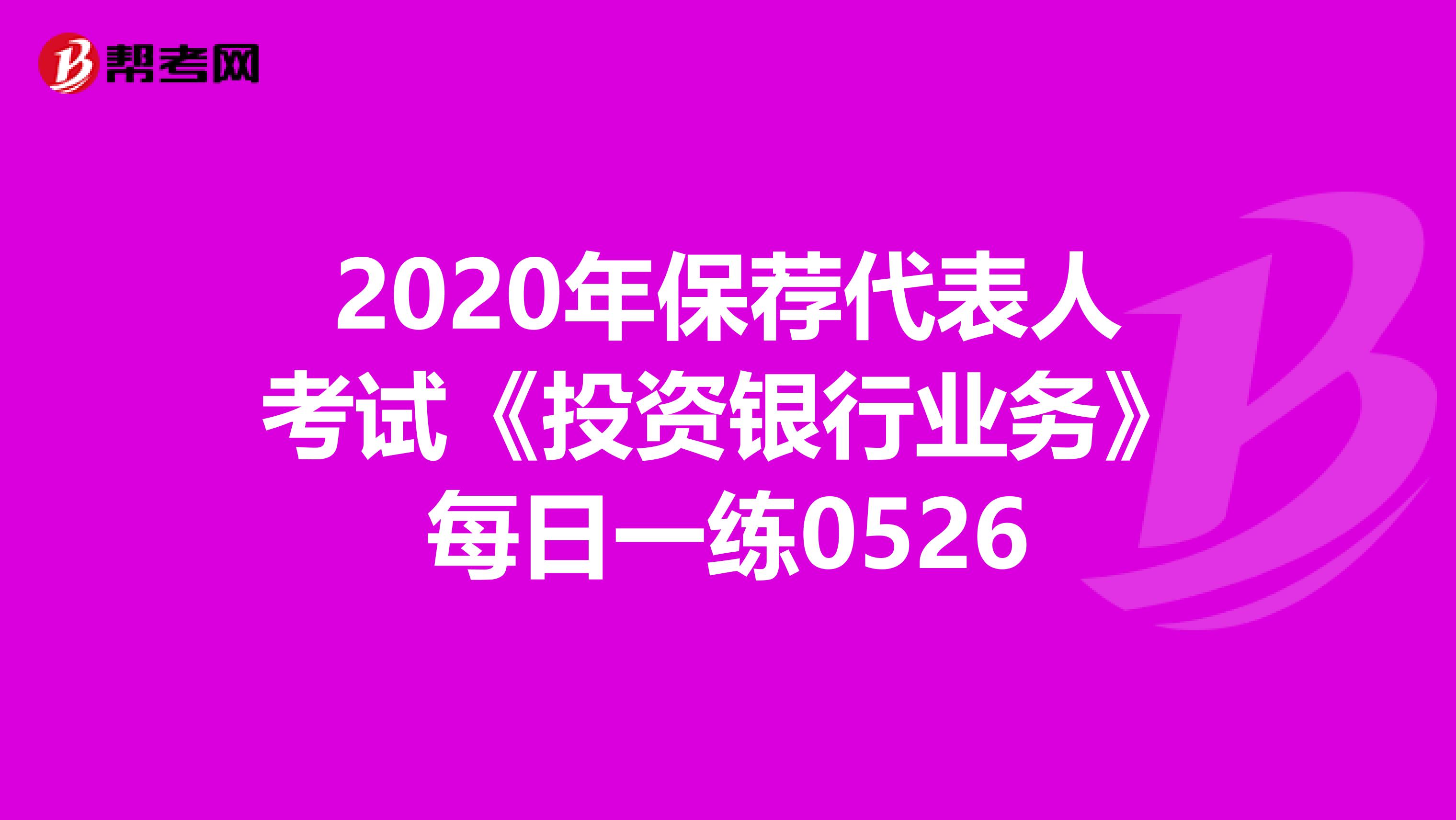 2020年保荐代表人考试《投资银行业务》每日一练0526