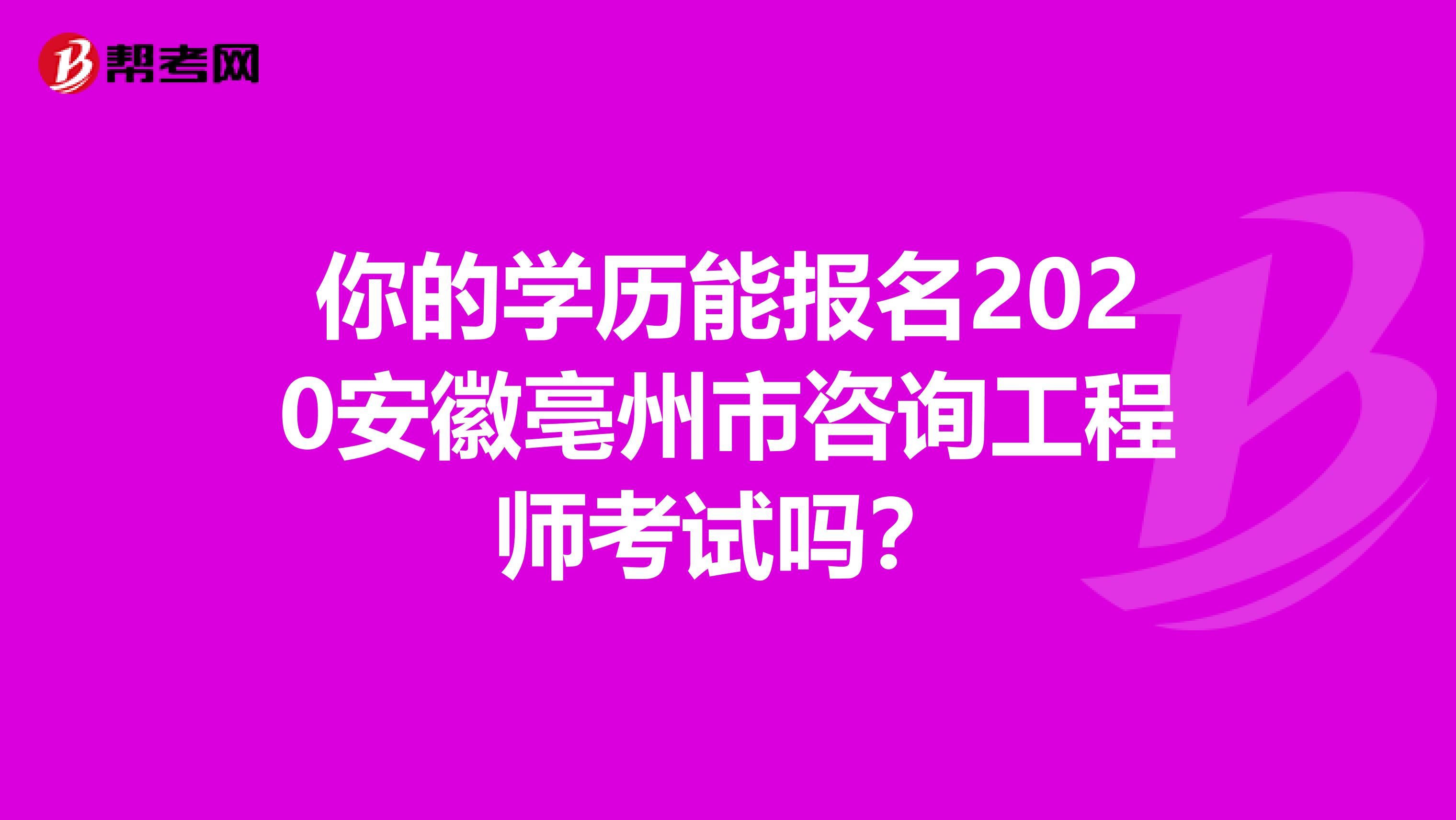 你的学历能报名2020安徽亳州市咨询工程师考试吗？