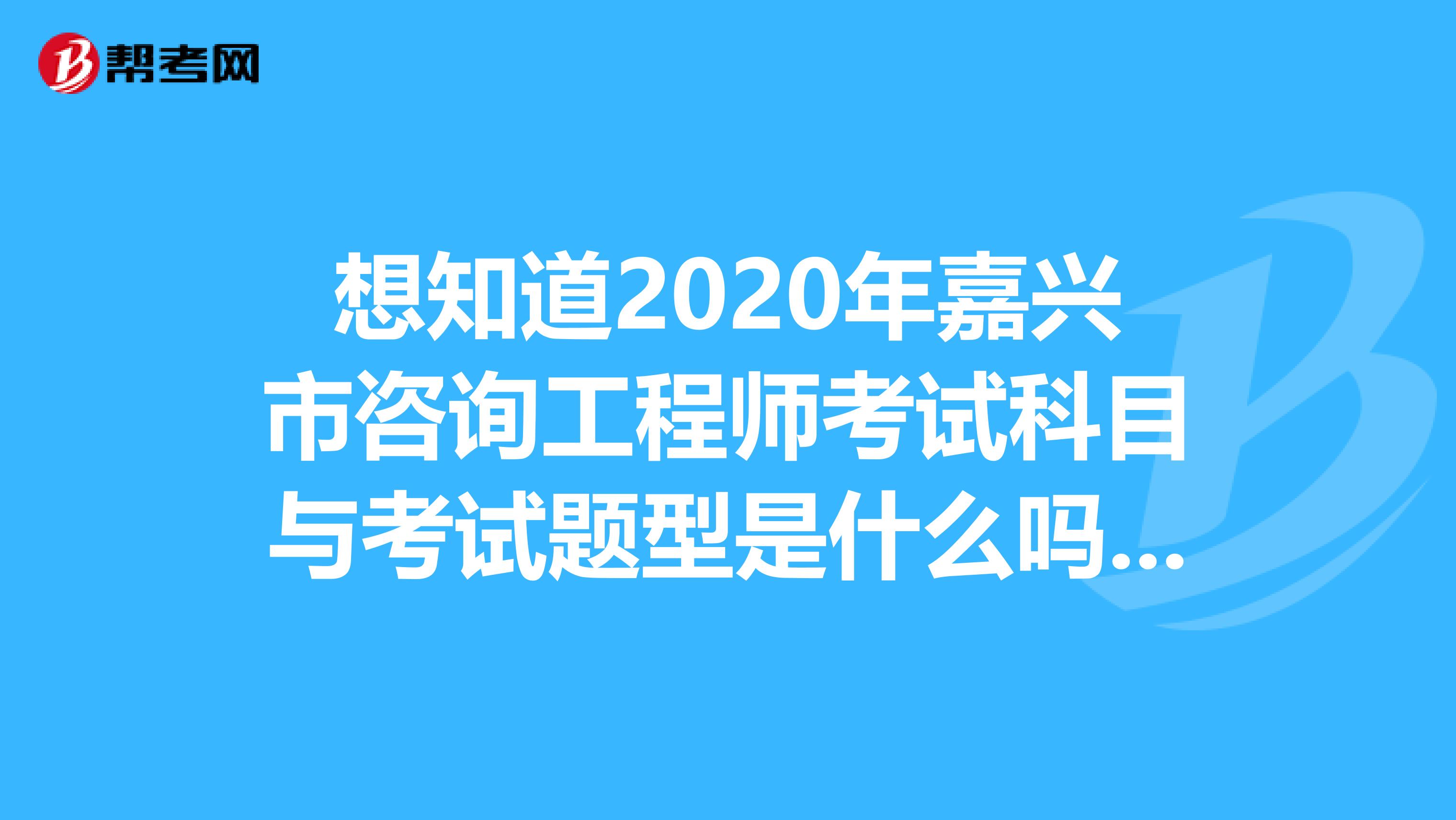 想知道2020年嘉兴市咨询工程师考试科目与考试题型是什么吗？来看看！